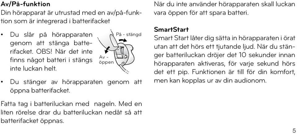 Med en liten rörelse drar du batteriluckan nedåt så att batterifacket öppnas. När du inte använder hörapparaten skall luckan vara öppen för att spara batteri.