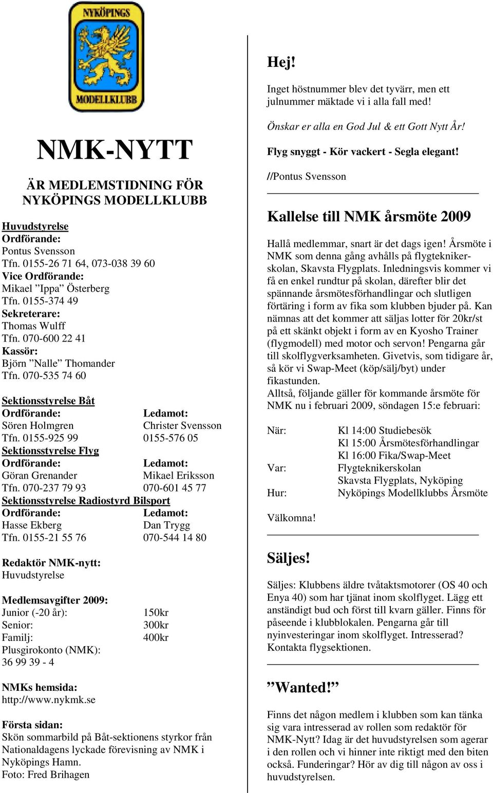 070-535 74 60 Sektionsstyrelse Båt Ordförande: Ledamot: Sören Holmgren Christer Svensson Tfn. 0155-925 99 0155-576 05 Sektionsstyrelse Flyg Ordförande: Ledamot: Göran Grenander Mikael Eriksson Tfn.