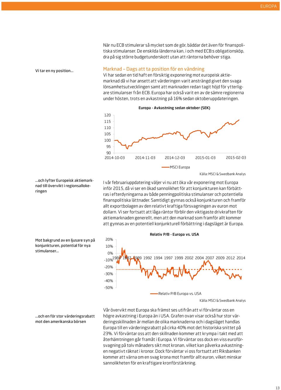 Vi tar en ny position Marknad Dags att ta position för en vändning Vi har sedan en tid haft en försiktig exponering mot europeisk aktiemarknad då vi har ansett att värderingen varit ansträngd givet