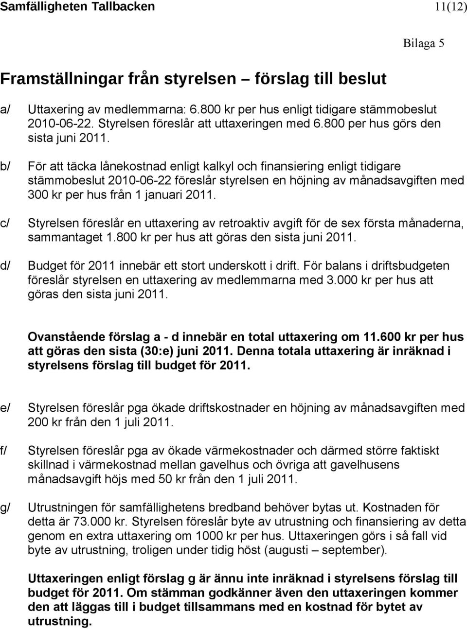 b/ För att täcka lånekostnad enligt kalkyl och finansiering enligt tidigare stämmobeslut 2010-06-22 föreslår styrelsen en höjning av månadsavgiften med 300 kr per hus från 1 januari 2011.