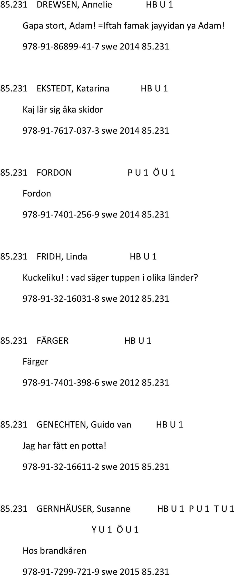 : vad säger tuppen i olika länder? 978-91-32-16031-8 swe 2012 85.231 85.231 FÄRGER HB U 1 Färger 978-91-7401-398-6 swe 2012 85.231 85.231 GENECHTEN, Guido van HB U 1 Jag har fått en potta!