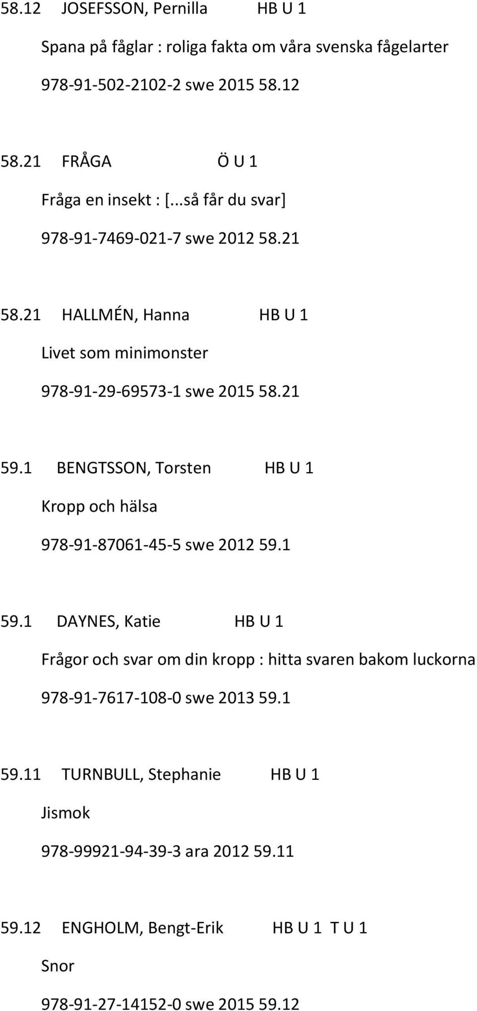 21 HALLMÉN, Hanna HB U 1 Livet som minimonster 978-91-29-69573-1 swe 2015 58.21 59.1 BENGTSSON, Torsten HB U 1 Kropp och hälsa 978-91-87061-45-5 swe 2012 59.