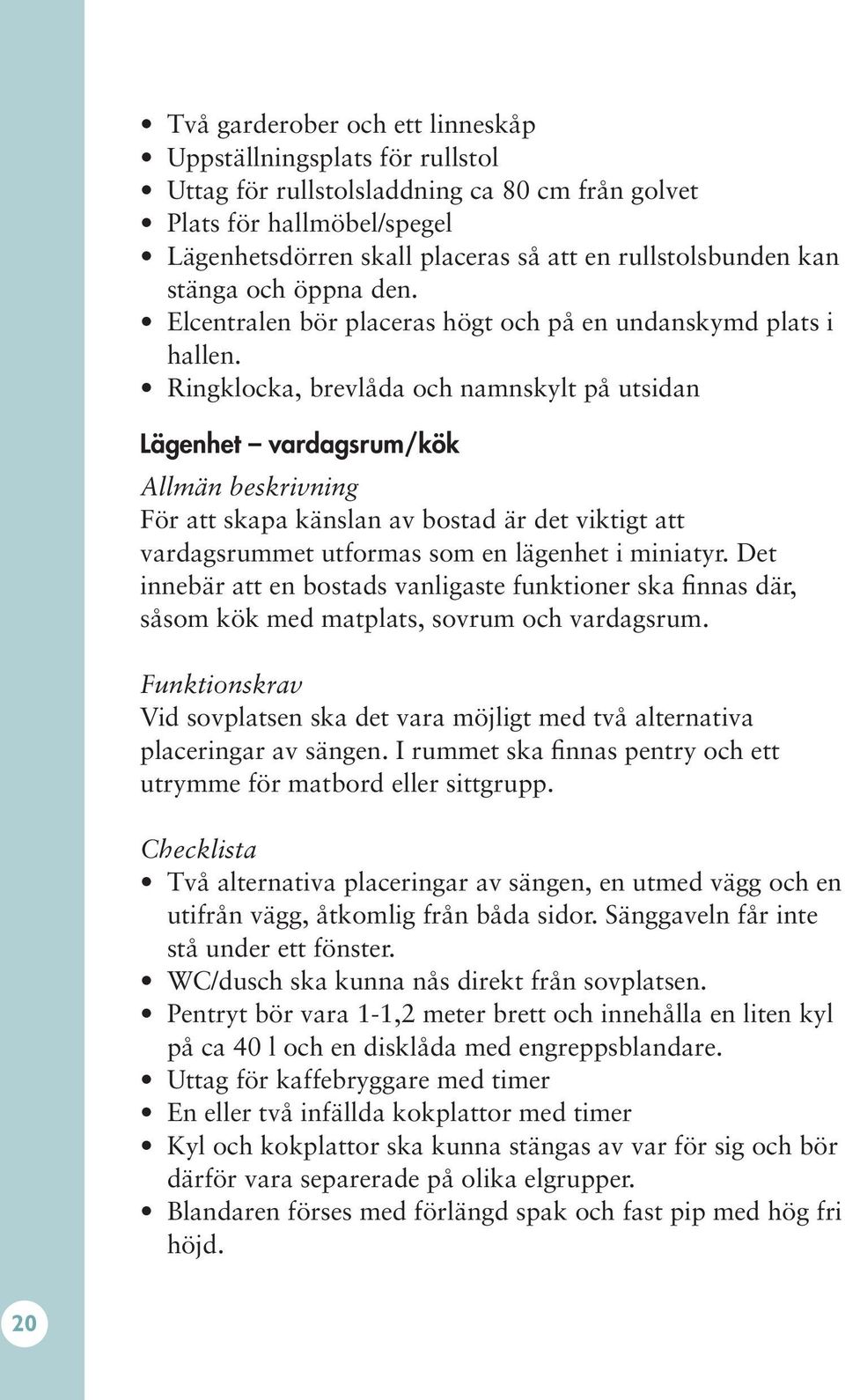 Ringklocka, brevlåda och namnskylt på utsidan Lägenhet vardagsrum/kök För att skapa känslan av bostad är det viktigt att vardagsrummet utformas som en lägenhet i miniatyr.