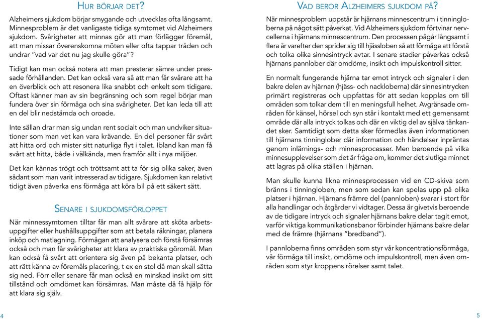 Tidigt kan man också notera att man presterar sämre under pressade förhållanden. Det kan också vara så att man får svårare att ha en överblick och att resonera lika snabbt och enkelt som tidigare.