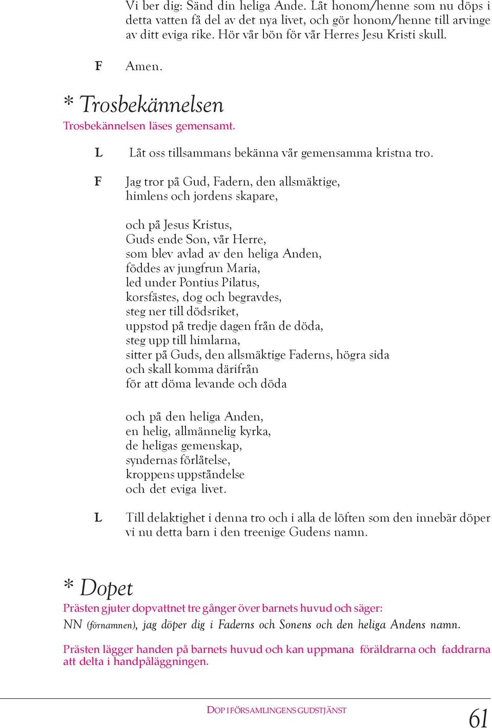 Jag tror på Gud, adern, den allsmäktige, himlens och jordens skapare, och på Jesus Kristus, Guds ende Son, vår Herre, som blev avlad av den heliga Anden, föddes av jungfrun Maria, led under Pontius