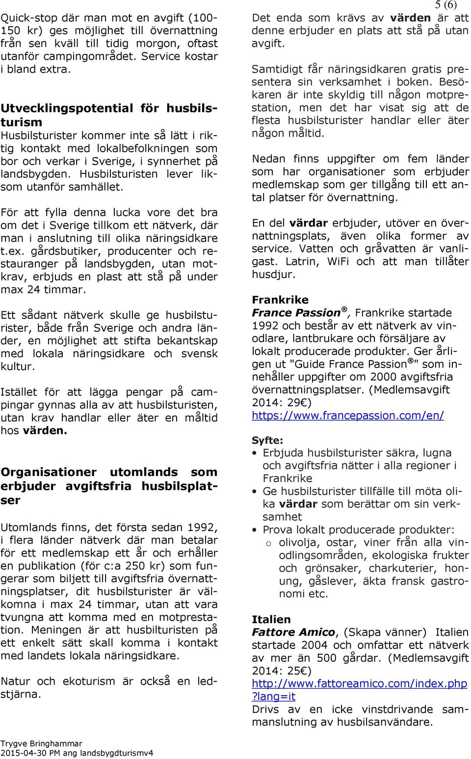 Husbilsturisten lever liksom utanför samhället. För att fylla denna lucka vore det bra om det i Sverige tillkom ett nätverk, där man i anslutning till olika näringsidkare t.ex.