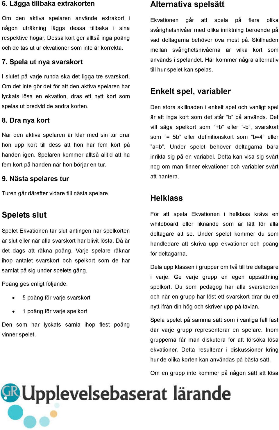 Om det inte gör det för att den aktiva spelaren har lyckats lösa en ekvation, dras ett nytt kort som spelas ut bredvid de andra korten. 8.