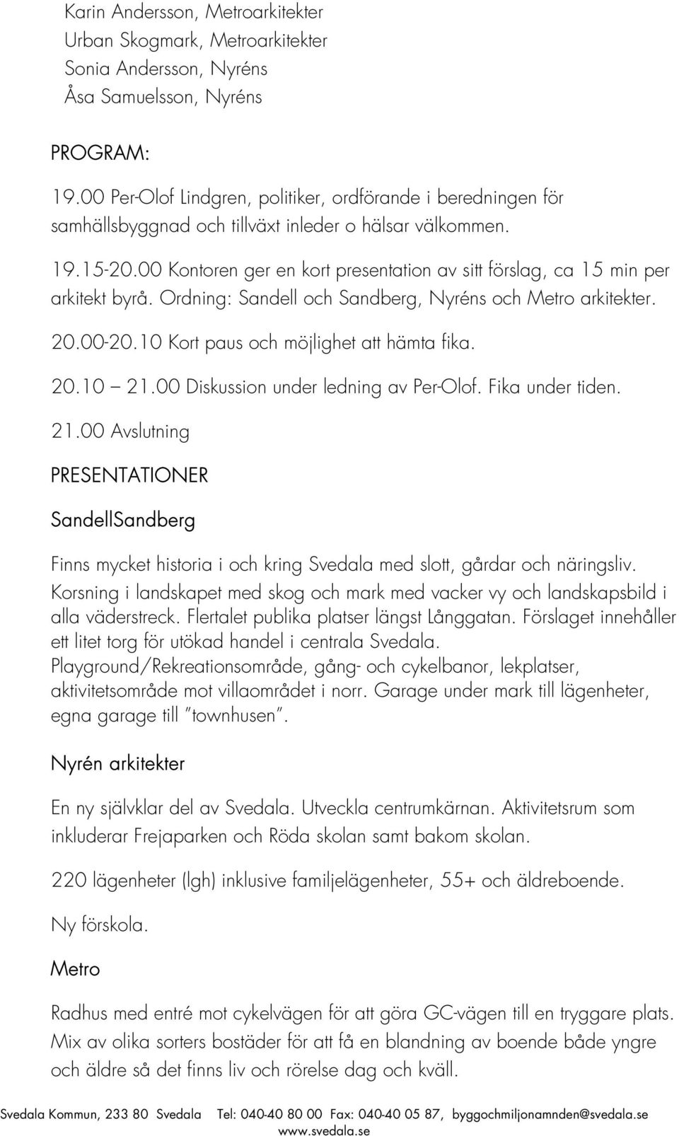 00 Kontoren ger en kort presentation av sitt förslag, ca 15 min per arkitekt byrå. Ordning: Sandell och Sandberg, Nyréns och Metro arkitekter. 20.00-20.10 Kort paus och möjlighet att hämta fika. 20.10 21.