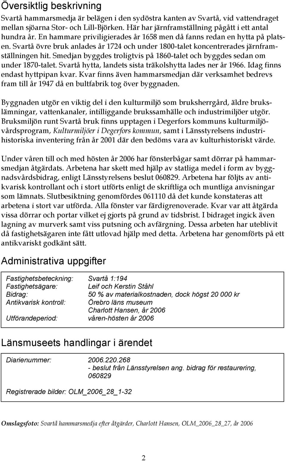 Smedjan byggdes troligtvis på 1860-talet och byggdes sedan om under 1870-talet. Svartå hytta, landets sista träkolshytta lades ner år 1966. Idag finns endast hyttpipan kvar.