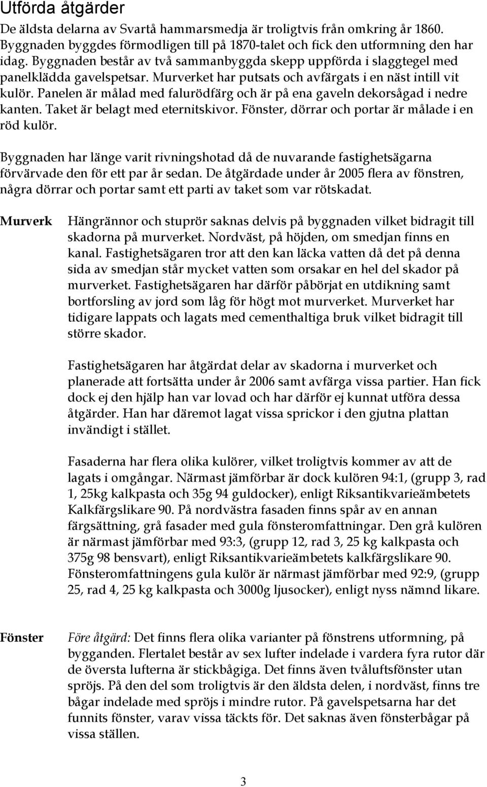 Panelen är målad med falurödfärg och är på ena gaveln dekorsågad i nedre kanten. Taket är belagt med eternitskivor. Fönster, dörrar och portar är målade i en röd kulör.