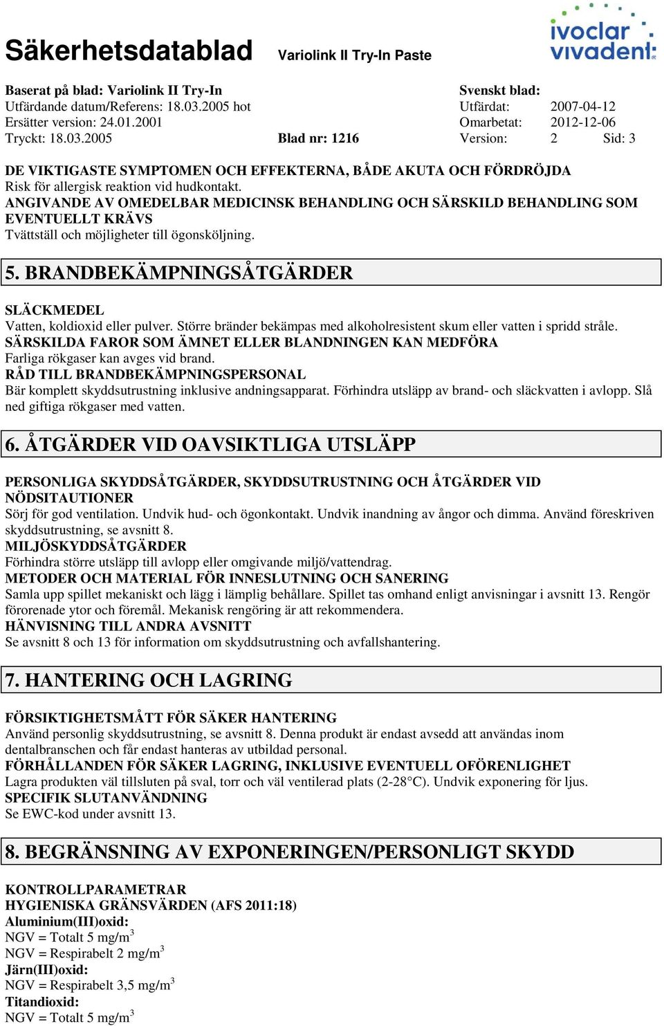 2005 Blad nr: 1216 Version: 2 Sid: 3 DE VIKTIGASTE SYMPTOMEN OCH EFFEKTERNA, BÅDE AKUTA OCH FÖRDRÖJDA Risk för allergisk reaktion vid hudkontakt.