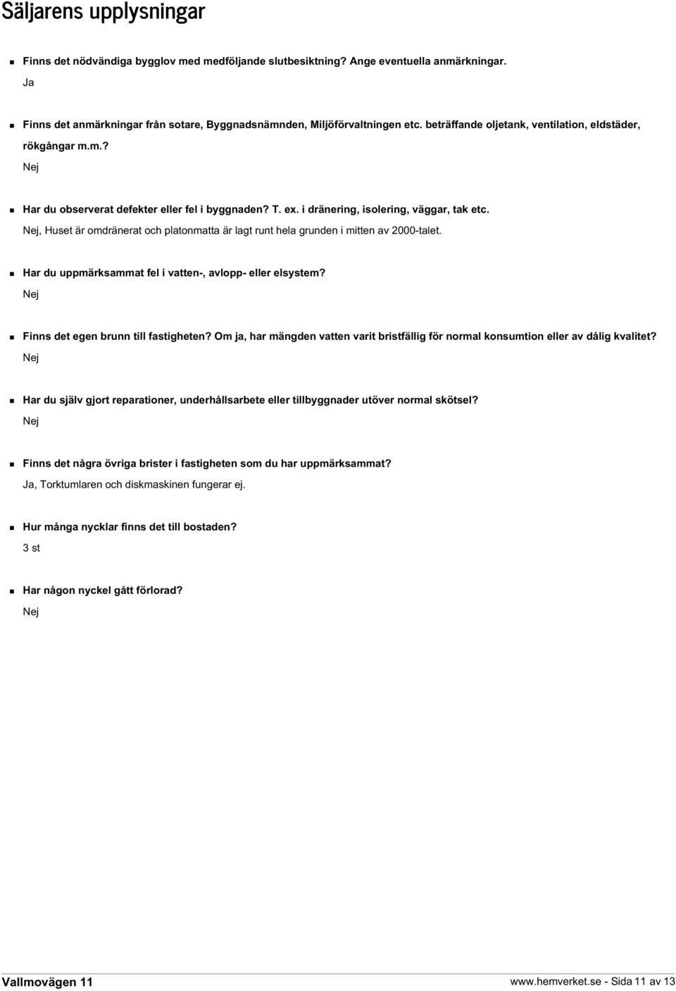 Nej, Huset är omdränerat och platonmatta är lagt runt hela grunden i mitten av 2000-talet. Har du uppmärksammat fel i vatten-, avlopp- eller elsystem? Nej Finns det egen brunn till fastigheten?