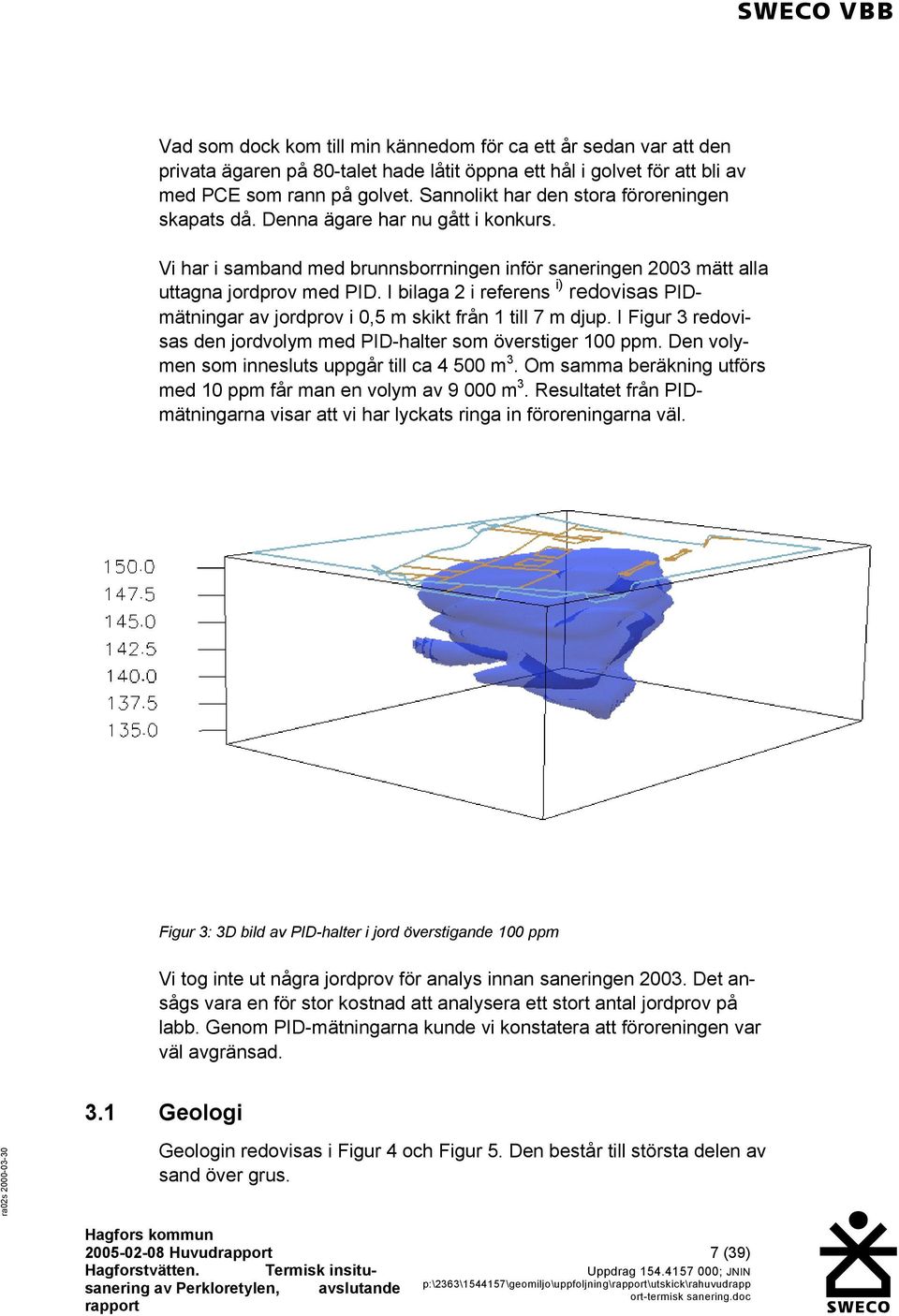 I bilaga 2 i referens i) redovisas PIDmätningar av jordprov i 0,5 m skikt från 1 till 7 m djup. I Figur 3 redovisas den jordvolym med PID-halter som överstiger 100 ppm.