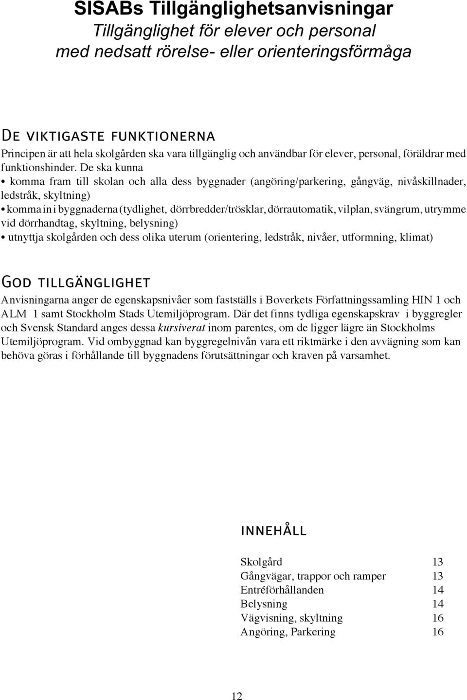 De ska kunna komma fram till skolan och alla dess byggnader (angöring/parkering, gångväg, nivåskillnader, ledstråk, skyltning) komma in i byggnaderna (tydlighet, dörrbredder/trösklar, dörrautomatik,