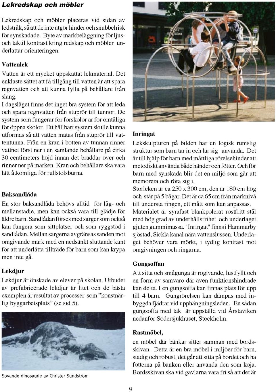Det enklaste sättet att få tillgång till vatten är att spara regnvatten och att kunna fylla på behållare från slang.