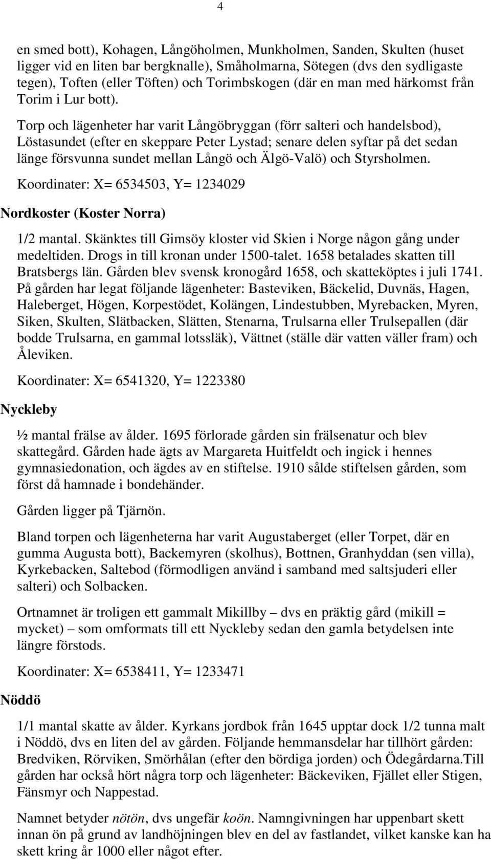 Torp och lägenheter har varit Långöbryggan (förr salteri och handelsbod), Löstasundet (efter en skeppare Peter Lystad; senare delen syftar på det sedan länge försvunna sundet mellan Långö och
