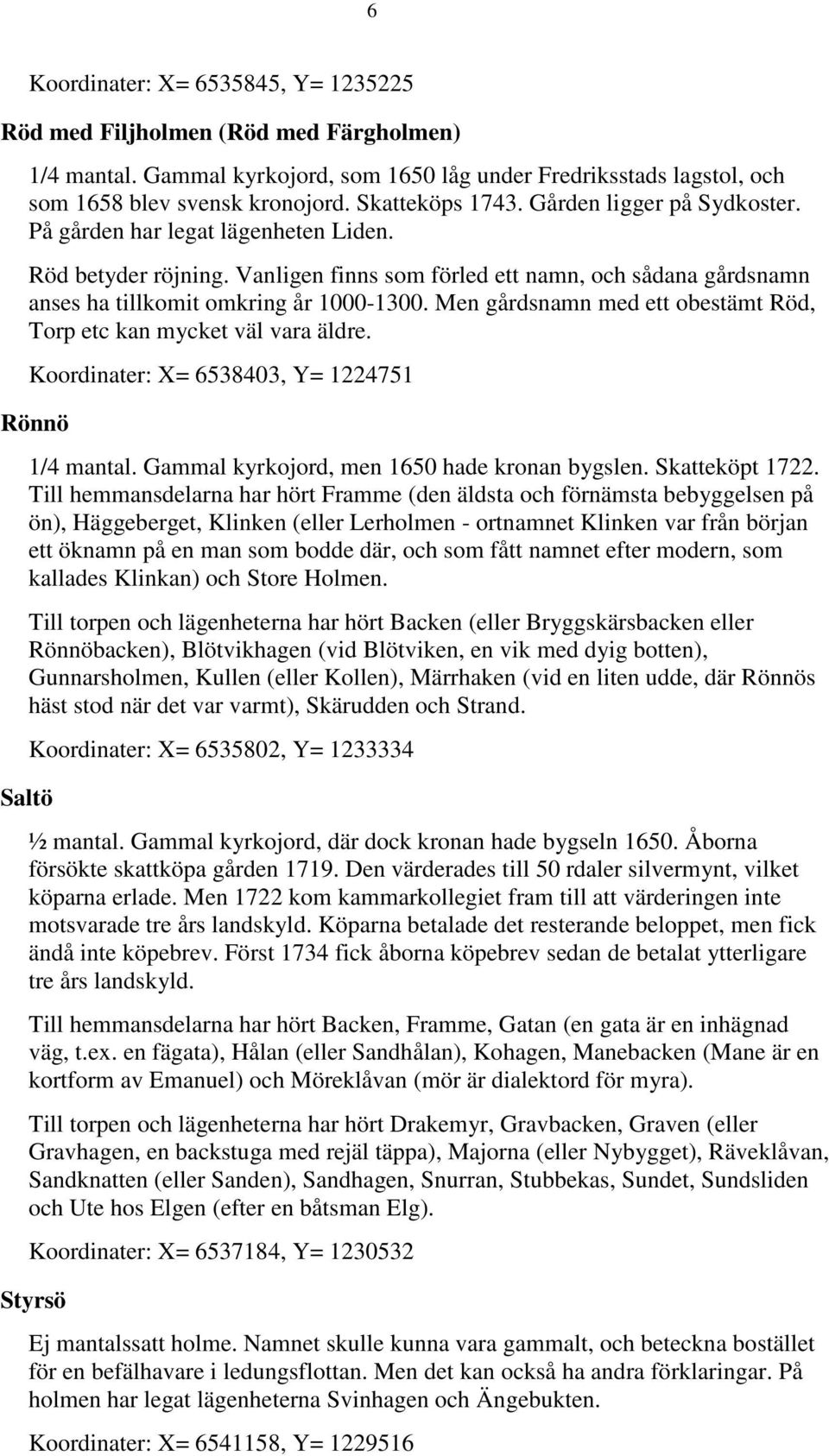 Vanligen finns som förled ett namn, och sådana gårdsnamn anses ha tillkomit omkring år 1000-1300. Men gårdsnamn med ett obestämt Röd, Torp etc kan mycket väl vara äldre.