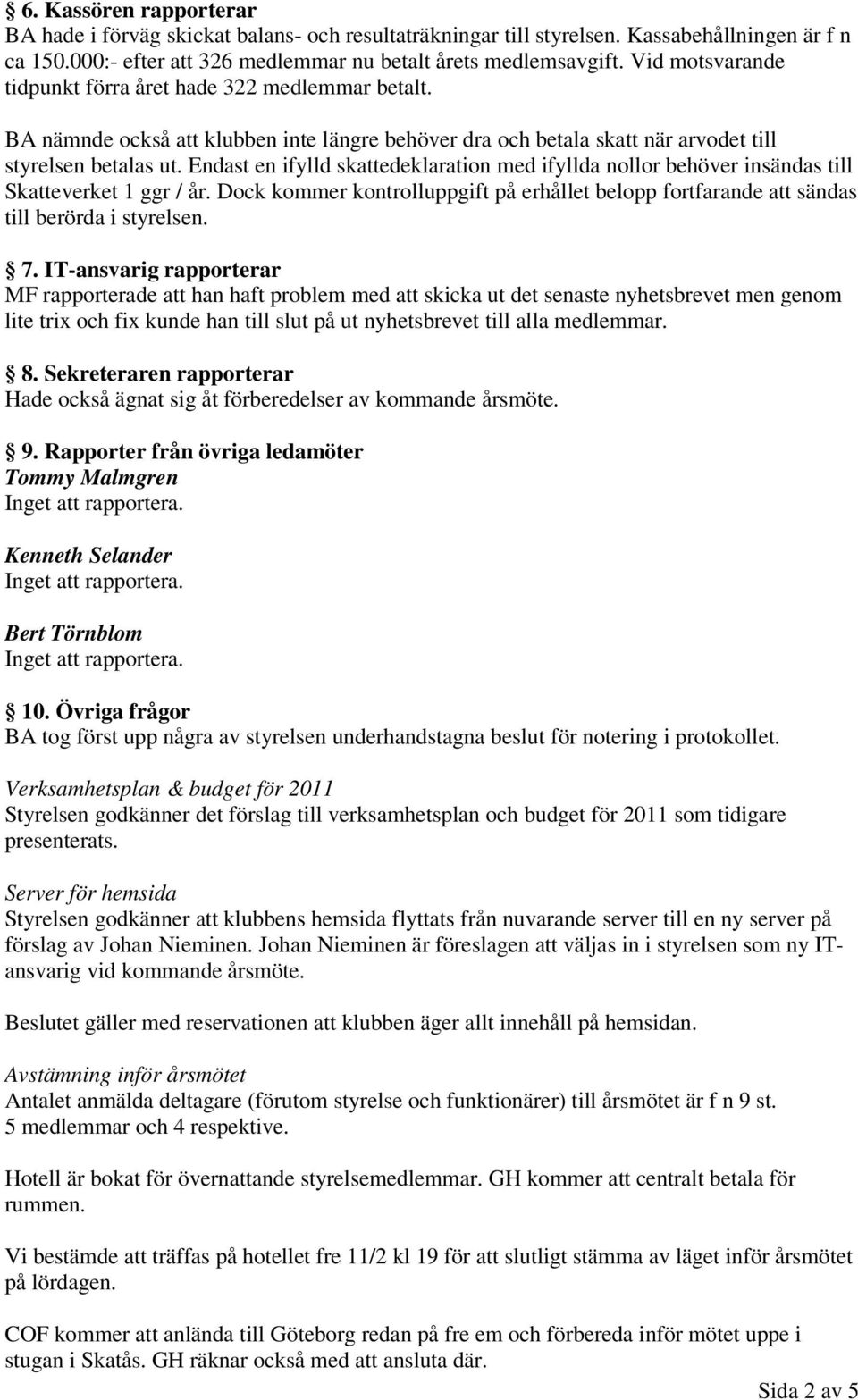 Endast en ifylld skattedeklaration med ifyllda nollor behöver insändas till Skatteverket 1 ggr / år. Dock kommer kontrolluppgift på erhållet belopp fortfarande att sändas till berörda i styrelsen. 7.