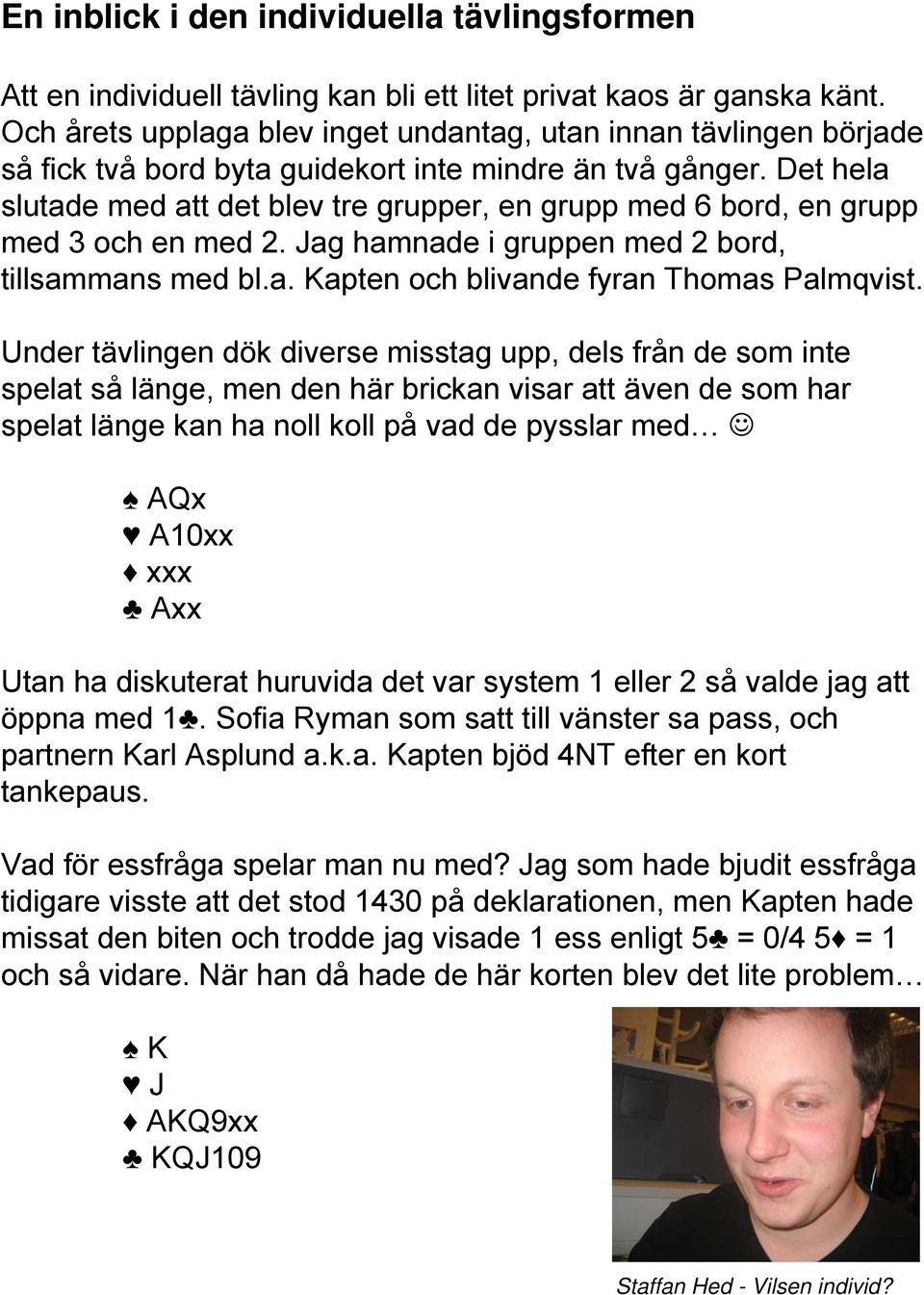 Det hela slutade med att det blev tre grupper, en grupp med 6 bord, en grupp med 3 och en med 2. Jag hamnade i gruppen med 2 bord, tillsammans med bl.a. Kapten och blivande fyran Thomas Palmqvist.