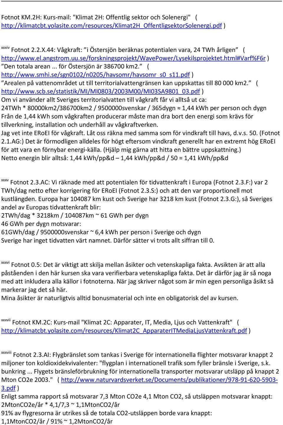 .. för Östersjön är 386700 km2. ( http://www.smhi.se/sgn0102/n0205/havsomr/havsomr_s0_s11.pdf ) Arealen på vattenområdet ut till territorialvattengränsen kan uppskattas till 80 000 km2. ( http://www.scb.