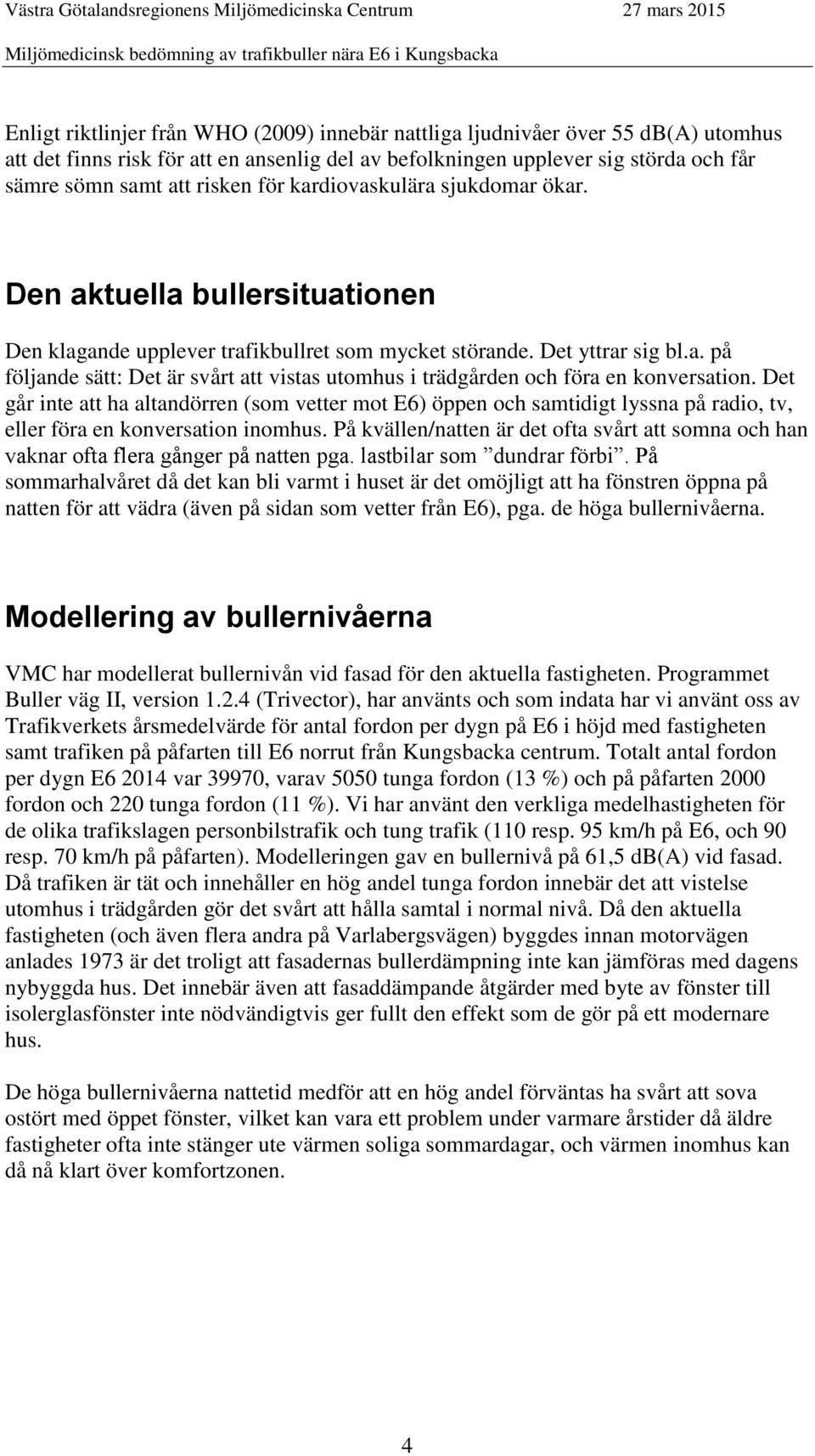 Det går inte att ha altandörren (som vetter mot E6) öppen och samtidigt lyssna på radio, tv, eller föra en konversation inomhus.