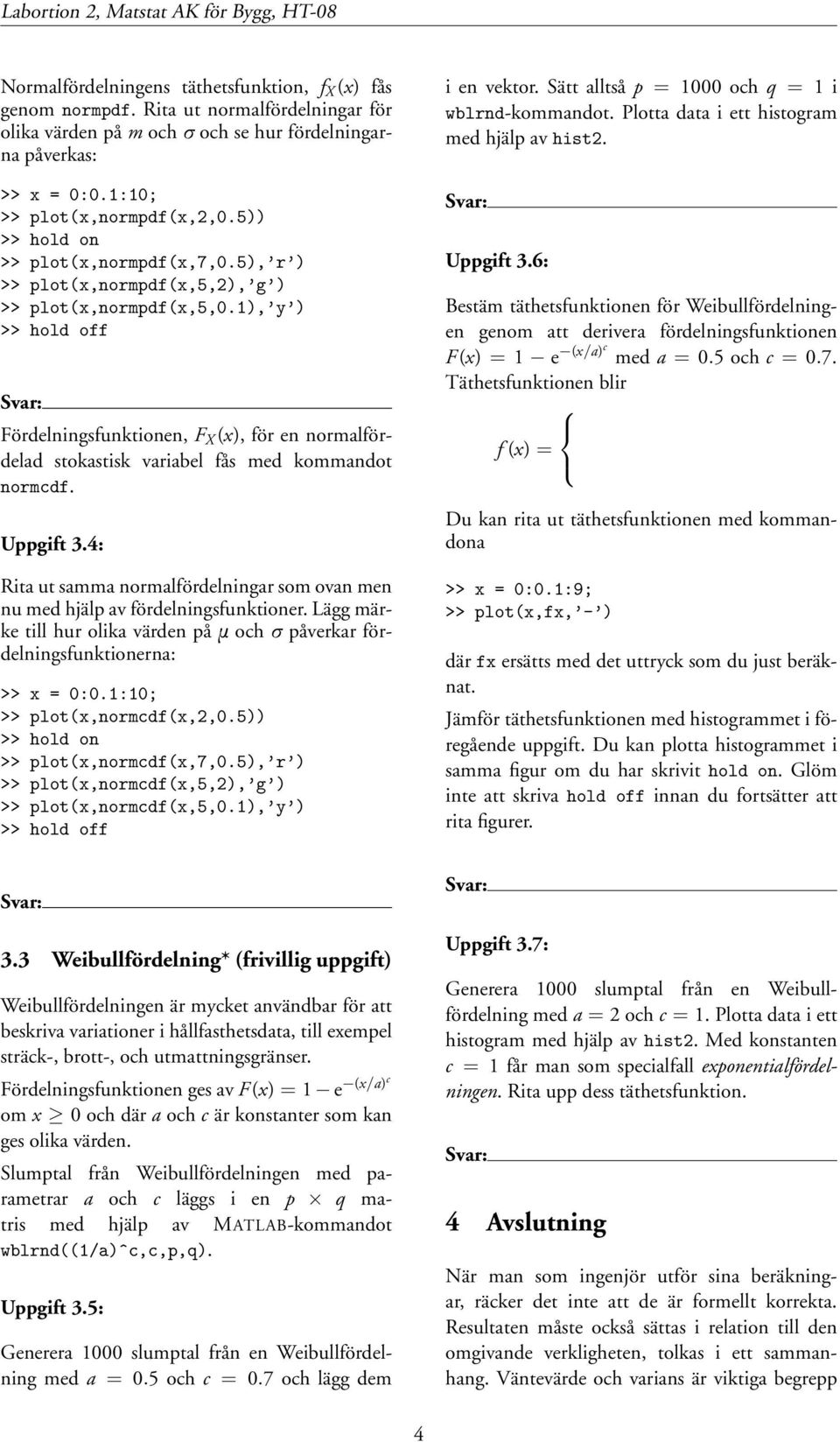 5), r ) >> plot(x,normpdf(x,5,2), g ) >> plot(x,normpdf(x,5,0.1), y ) >> hold off Fördelningsfunktionen, F X (x), för en normalfördelad stokastisk variabel fås med kommandot normcdf. Uppgift 3.