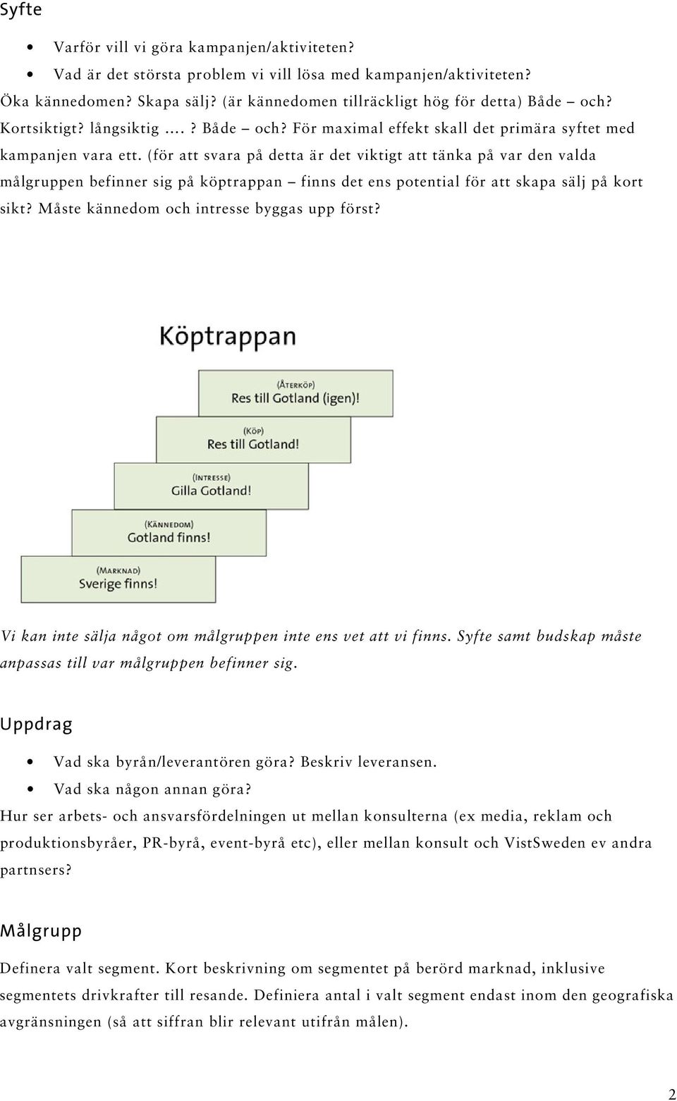 (för att svara på detta är det viktigt att tänka på var den valda målgruppen befinner sig på köptrappan finns det ens potential för att skapa sälj på kort sikt?