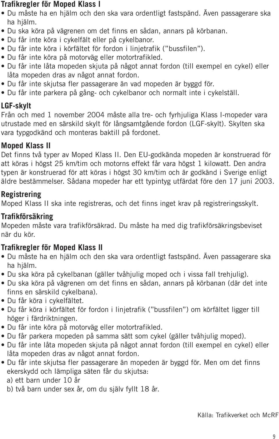 Du får inte låta mopeden skjuta på något annat fordon (till exempel en cykel) eller låta mopeden dras av något annat fordon. Du får inte skjutsa fler passagerare än vad mopeden är byggd för.