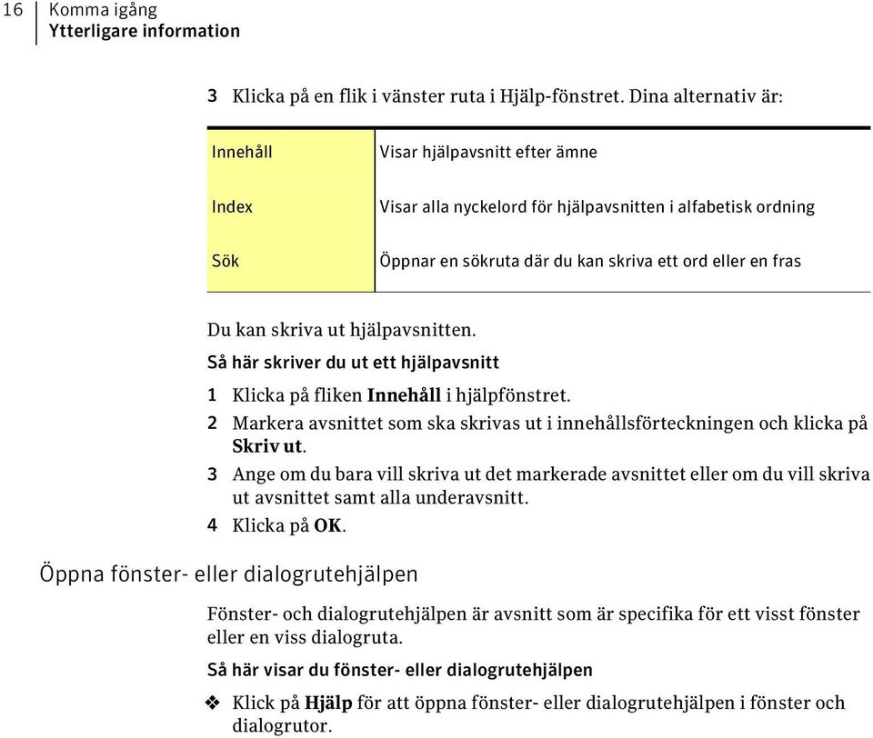 skriva ut hjälpavsnitten. Så här skriver du ut ett hjälpavsnitt 1 Klicka på fliken Innehåll i hjälpfönstret. 2 Markera avsnittet som ska skrivas ut i innehållsförteckningen och klicka på Skriv ut.