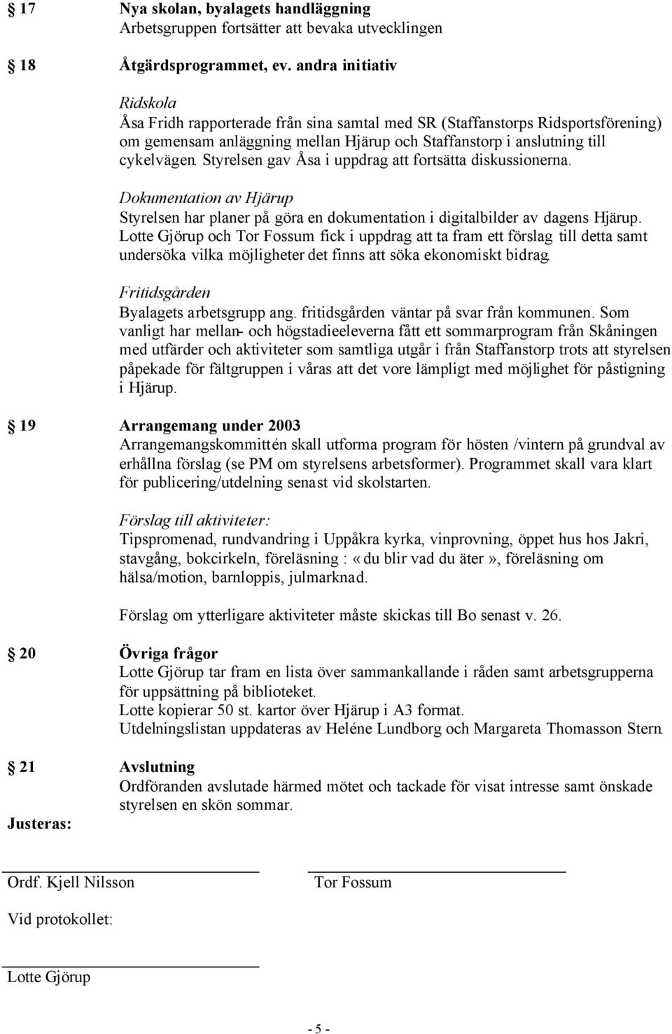 Styrelsen gav Åsa i uppdrag att fortsätta diskussionerna. Dokumentation av Hjärup Styrelsen har planer på göra en dokumentation i digitalbilder av dagens Hjärup.