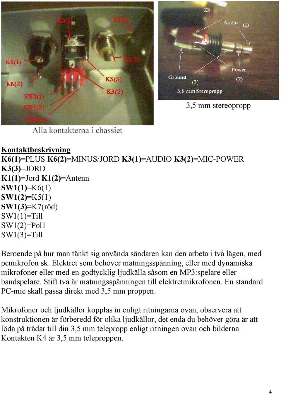 Elektret som behöver matningsspänning, eller med dynamiska mikrofoner eller med en godtycklig ljudkälla såsom en MP3:spelare eller bandspelare. Stift två är matningsspänningen till elektretmikrofonen.