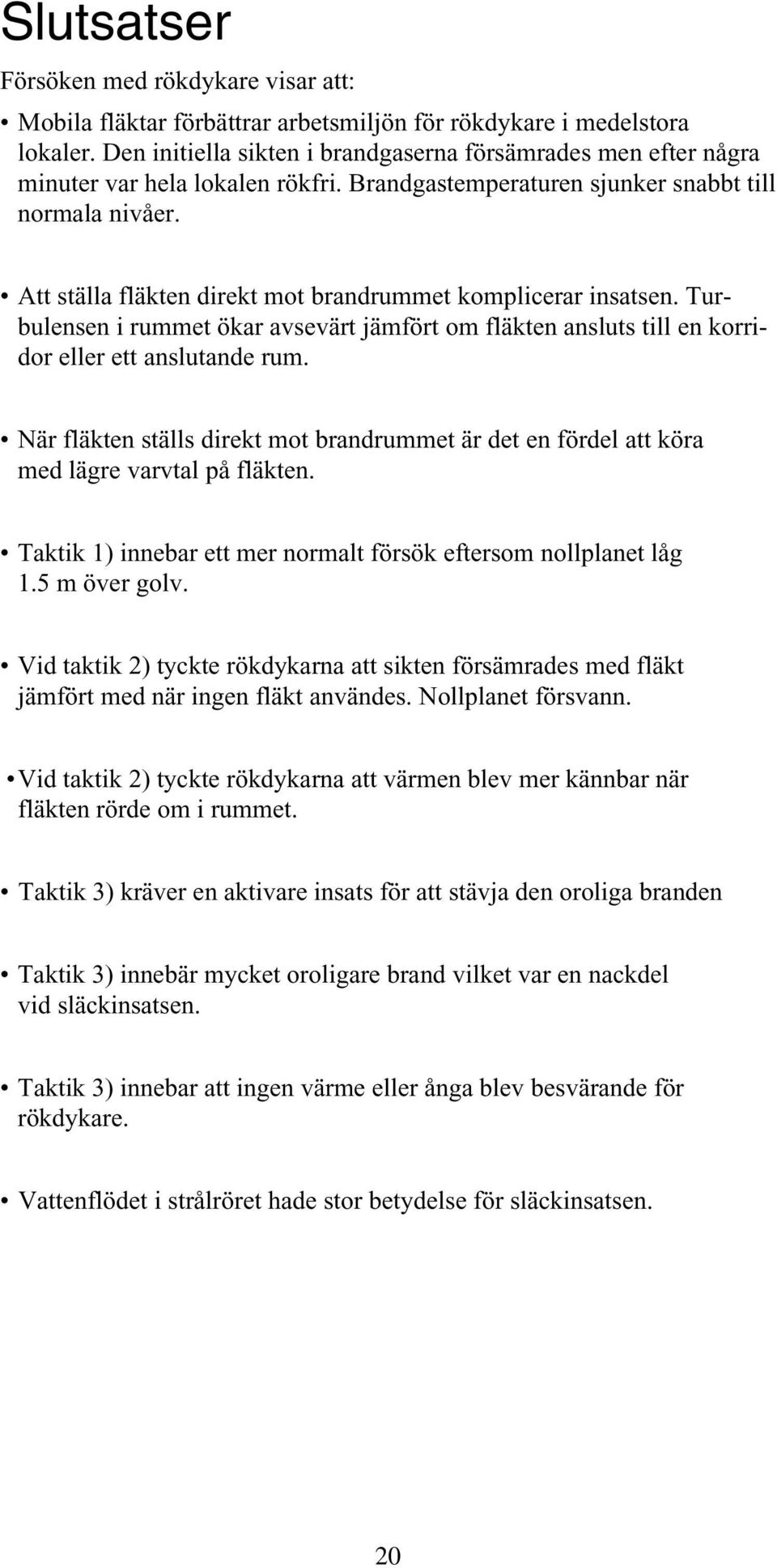 Att ställa fläkten direkt mot brandrummet komplicerar insatsen. Turbulensen i rummet ökar avsevärt jämfört om fläkten ansluts till en korridor eller ett anslutande rum.