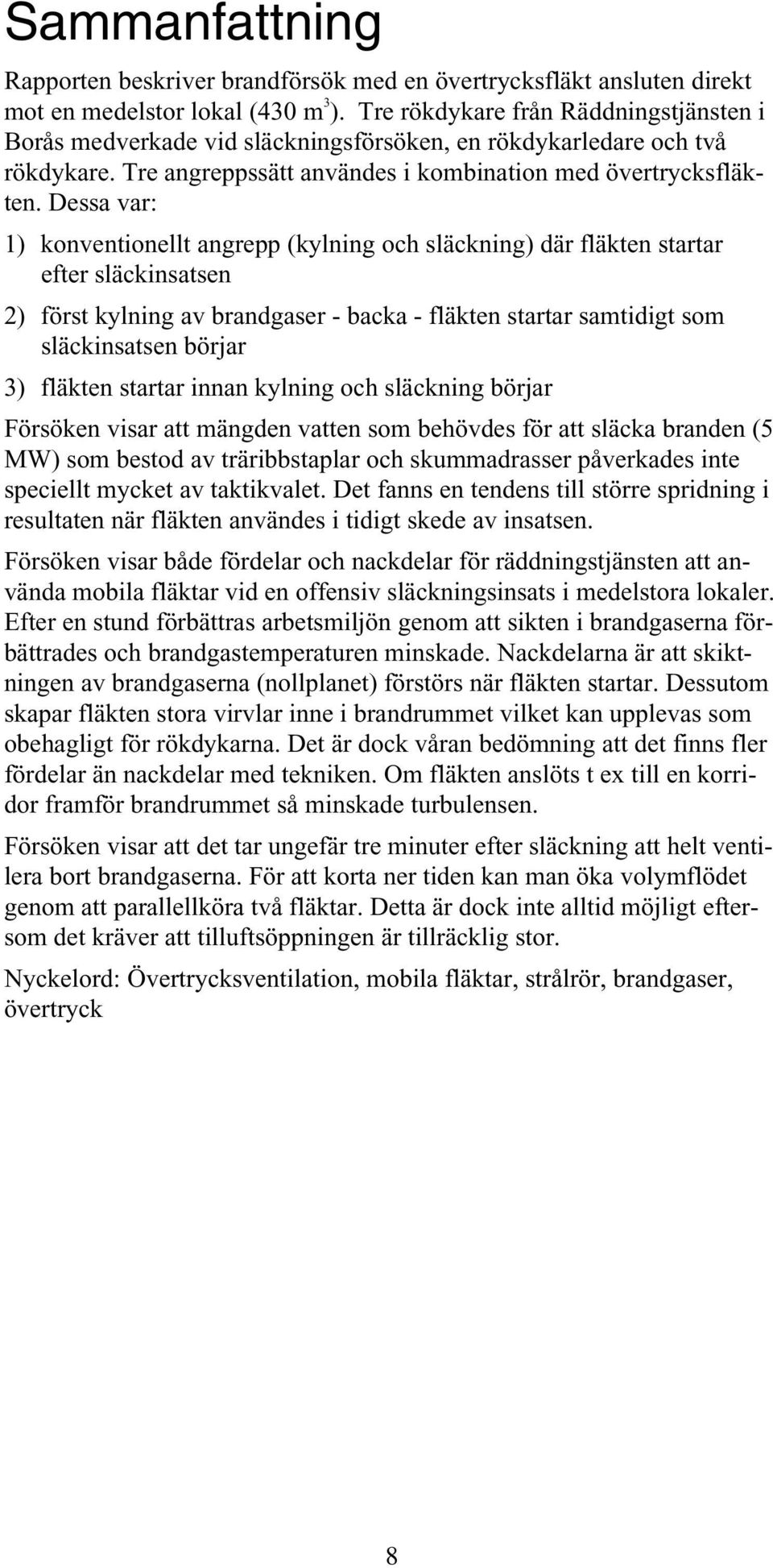 Dessa var: 1) konventionellt angrepp (kylning och släckning) där fläkten startar efter släckinsatsen 2) först kylning av brandgaser - backa - fläkten startar samtidigt som släckinsatsen börjar 3)