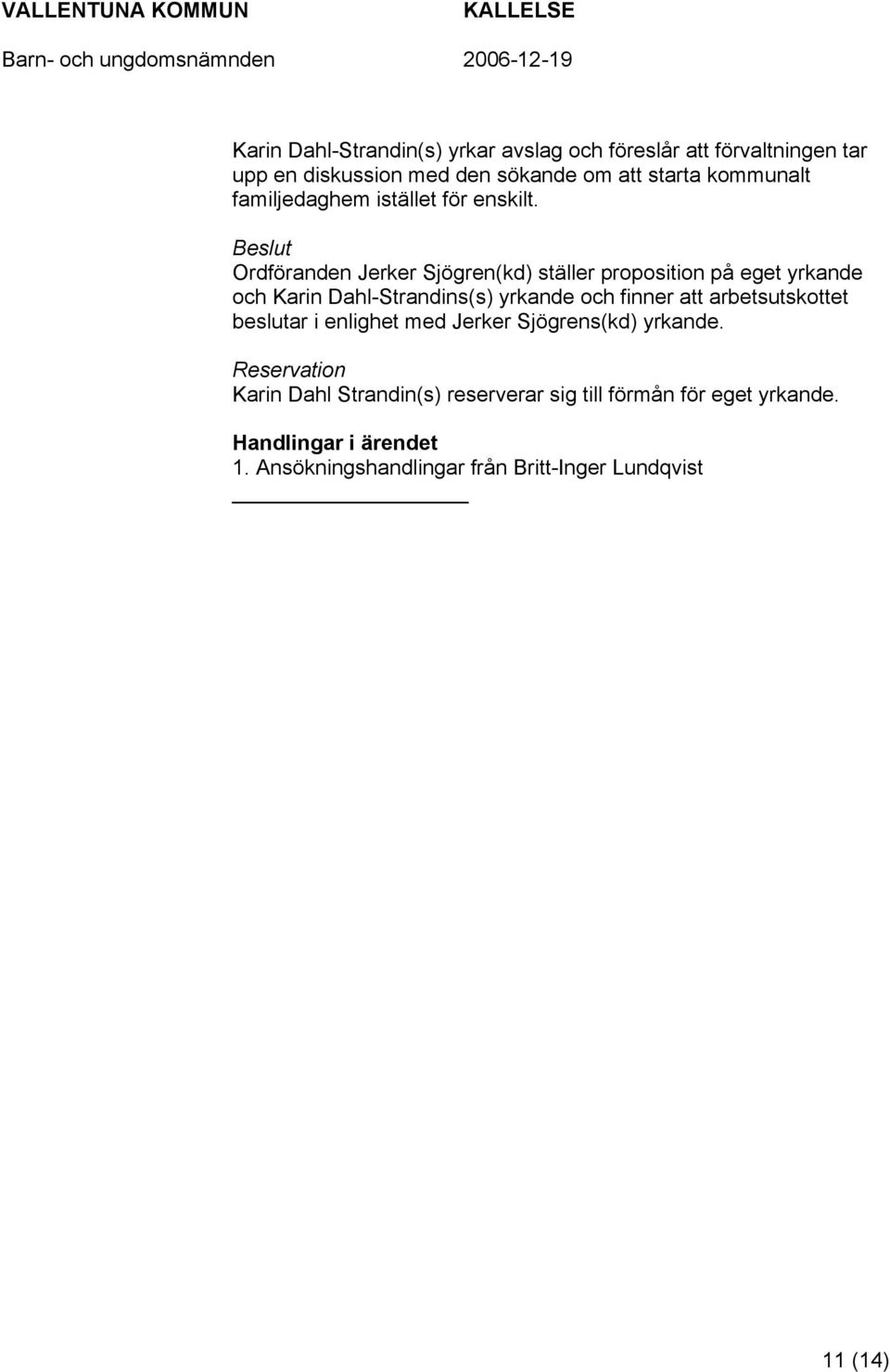 Beslut Ordföranden Jerker Sjögren(kd) ställer proposition på eget yrkande och Karin Dahl-Strandins(s) yrkande och finner att