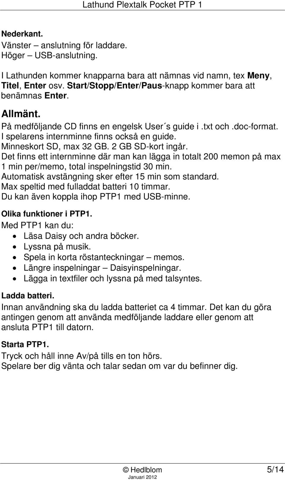 Minneskort SD, max 32 GB. 2 GB SD-kort ingår. Det finns ett internminne där man kan lägga in totalt 200 memon på max 1 min per/memo, total inspelningstid 30 min.