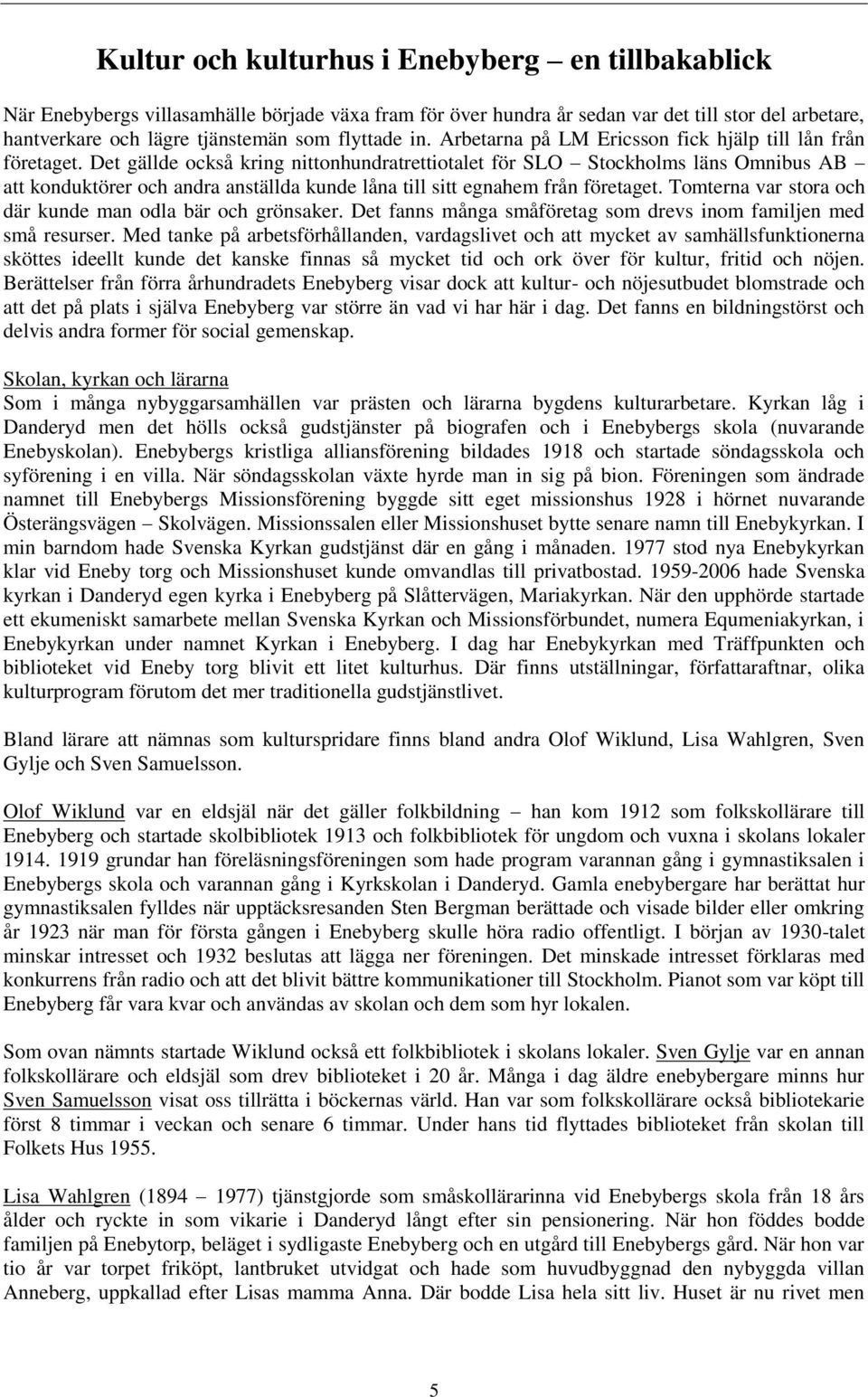 Det gällde också kring nittonhundratrettiotalet för SLO Stockholms läns Omnibus AB att konduktörer och andra anställda kunde låna till sitt egnahem från företaget.