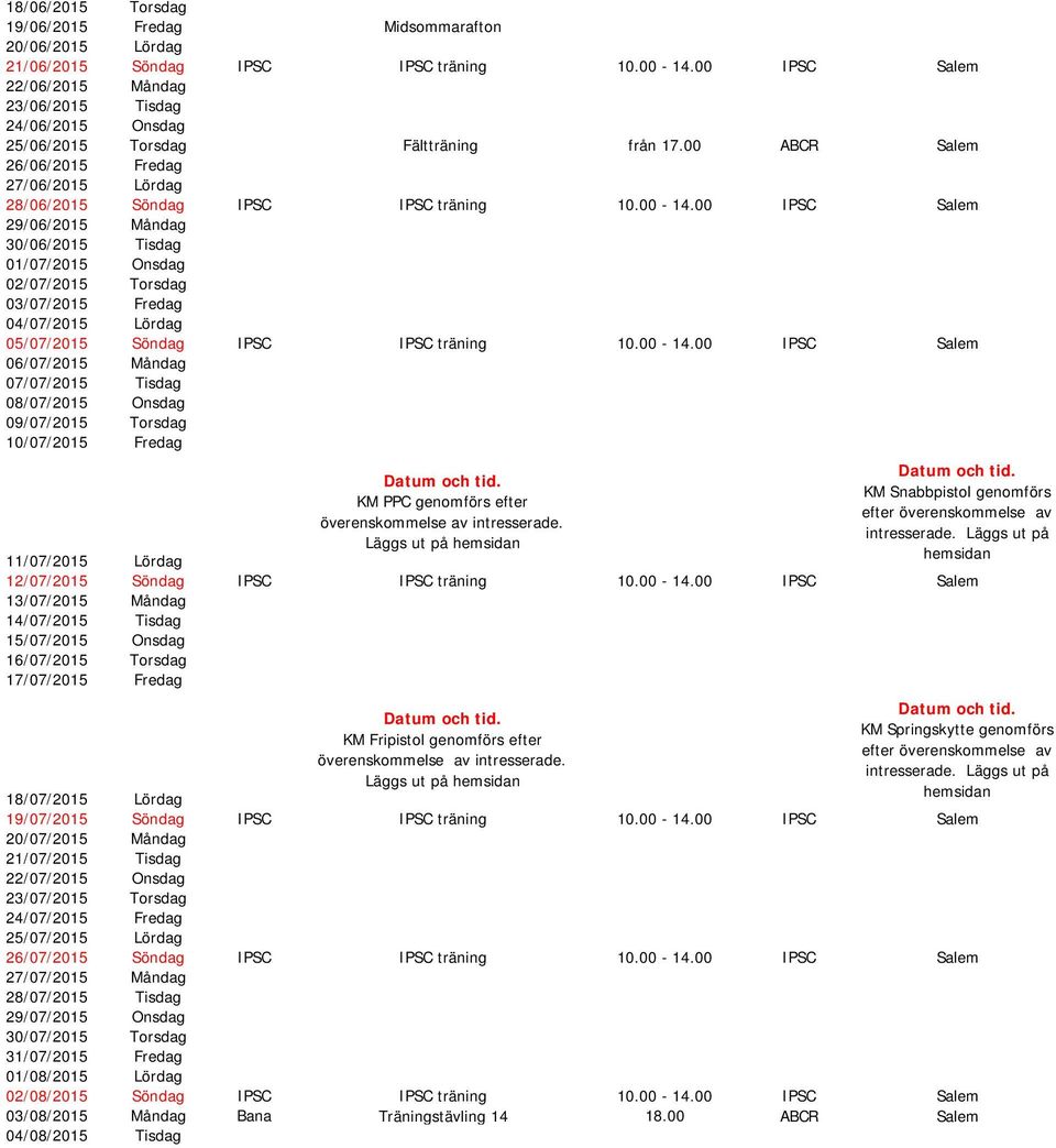 00-14.00 IPSC Salem 29/06/2015 Måndag 30/06/2015 Tisdag 01/07/2015 Onsdag 02/07/2015 Torsdag 03/07/2015 Fredag 04/07/2015 Lördag 05/07/2015 Söndag IPSC IPSC träning 10.00-14.00 IPSC Salem 06/07/2015 Måndag 07/07/2015 Tisdag 08/07/2015 Onsdag 09/07/2015 Torsdag 10/07/2015 Fredag Datum och tid.