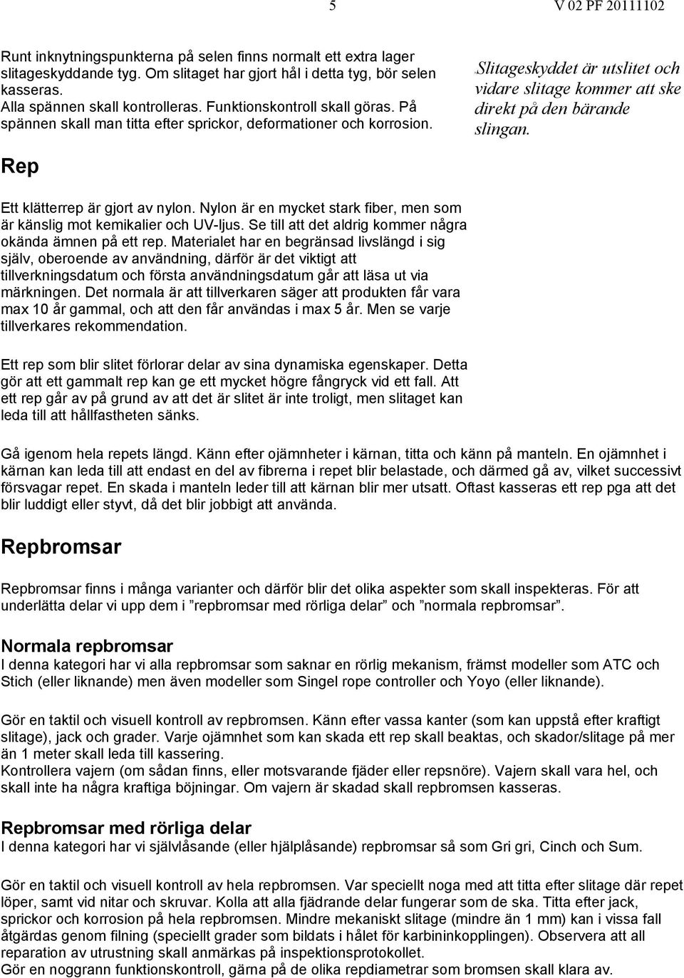 Rep Ett klätterrep är gjort av nylon. Nylon är en mycket stark fiber, men som är känslig mot kemikalier och UV-ljus. Se till att det aldrig kommer några okända ämnen på ett rep.