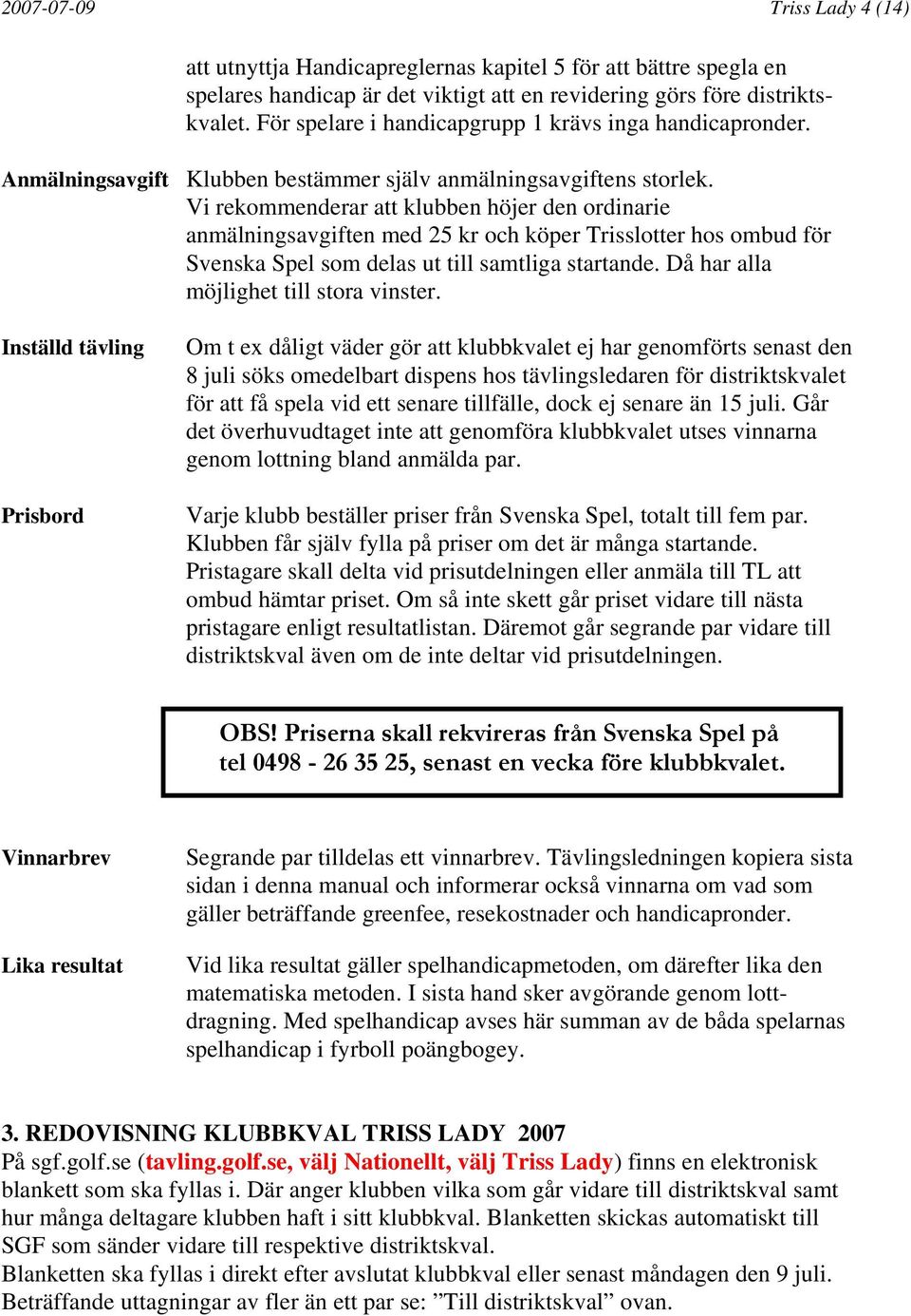 Vi rekommenderar att klubben höjer den ordinarie anmälningsavgiften med 25 kr och köper Trisslotter hos ombud för Svenska Spel som delas ut till samtliga startande.