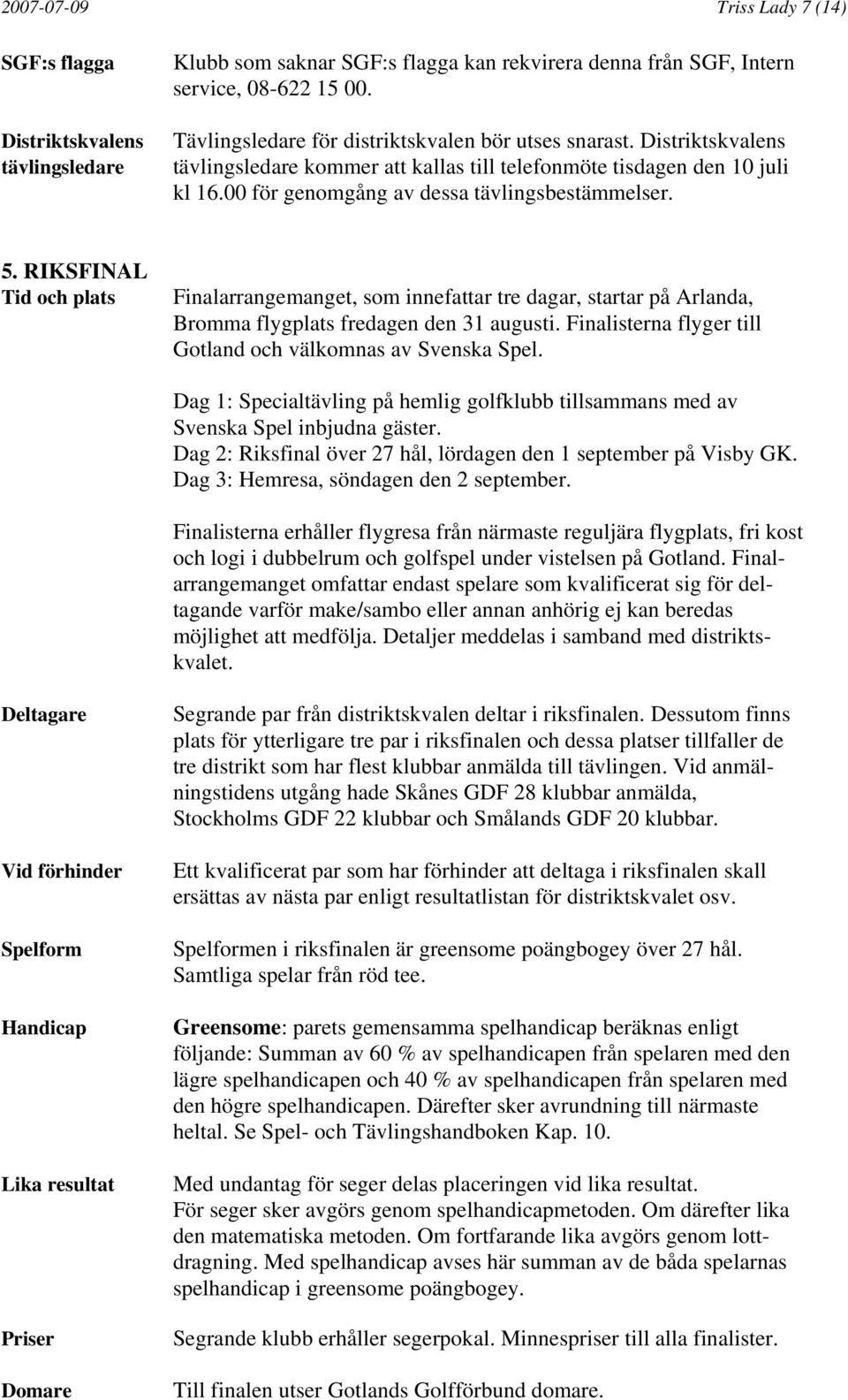 RIKSFINAL Tid och plats Finalarrangemanget, som innefattar tre dagar, startar på Arlanda, Bromma flygplats fredagen den 31 augusti. Finalisterna flyger till Gotland och välkomnas av Svenska Spel.