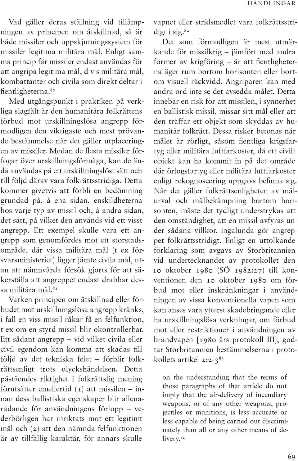 80 Med utgångspunkt i praktiken på verkliga slagfält är den humanitära folkrättens förbud mot urskillningslösa angrepp förmodligen den viktigaste och mest prövande bestämmelse när det gäller