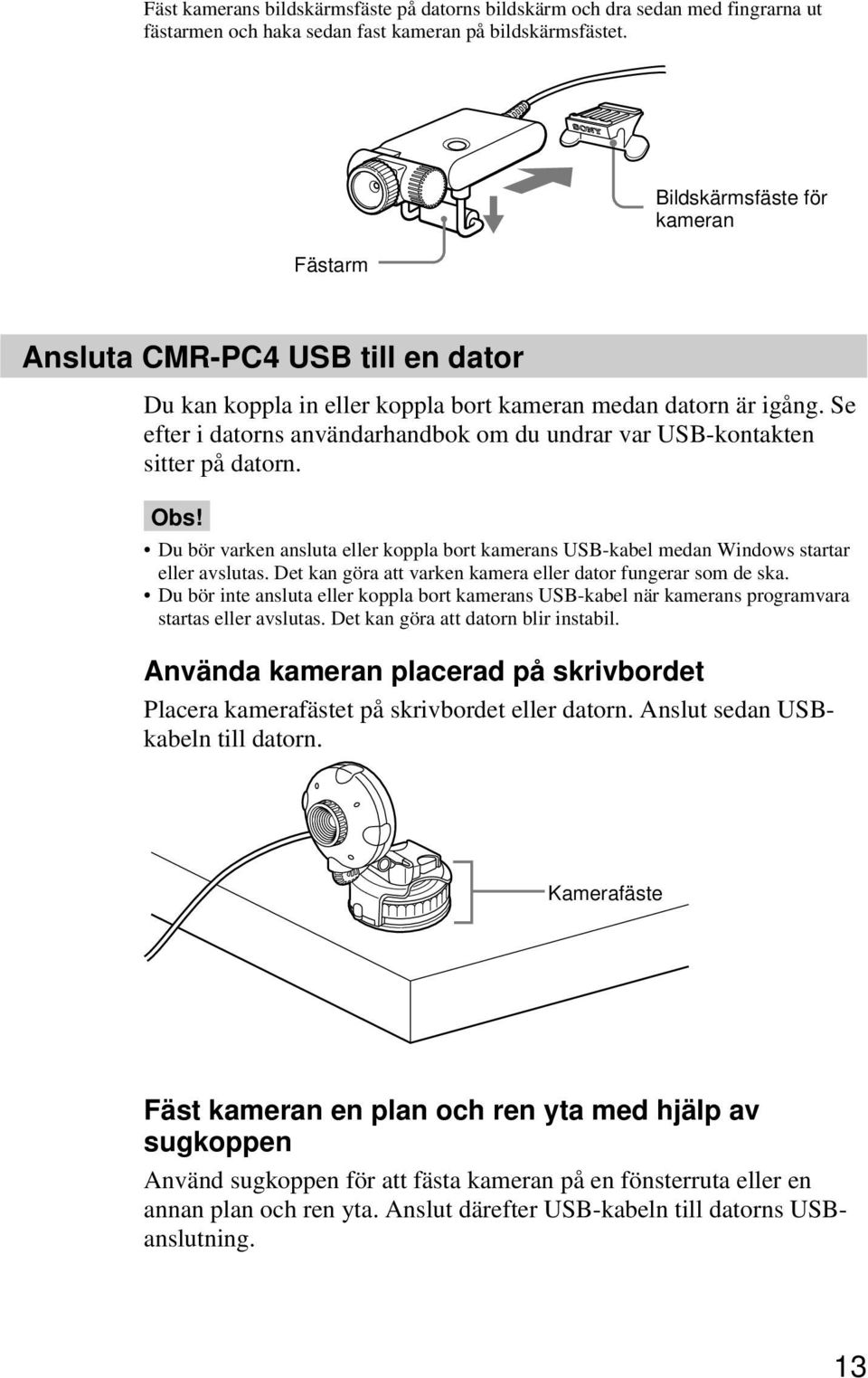 Se efter i datorns användarhandbok om du undrar var USB-kontakten sitter på datorn. Obs! Du bör varken ansluta eller koppla bort kamerans USB-kabel medan Windows startar eller avslutas.