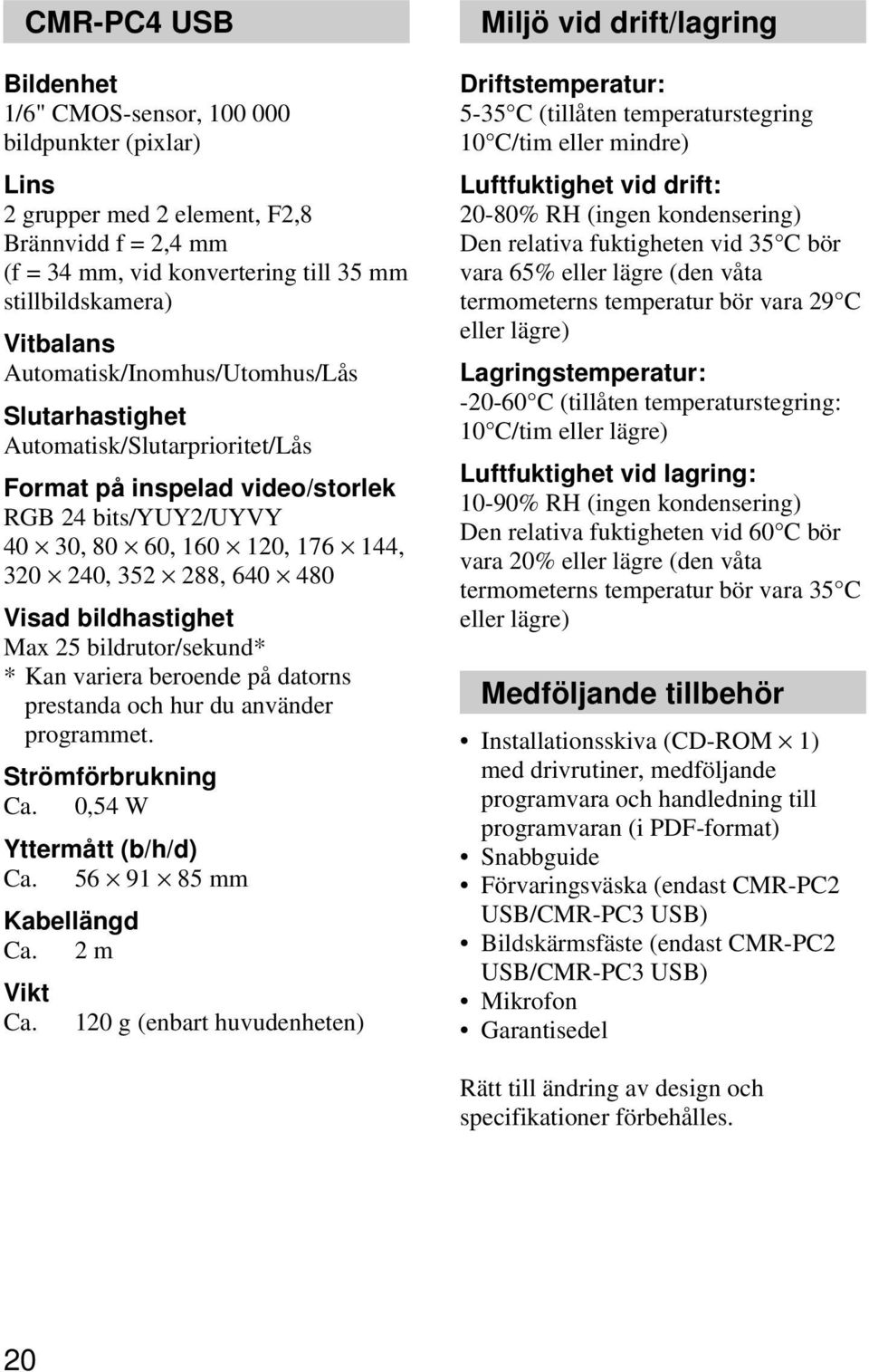 bildhastighet Max 25 bildrutor/sekund* * Kan variera beroende på datorns prestanda och hur du använder programmet. Strömförbrukning Ca. 0,54 W Yttermått (b/h/d) Ca. 56 91 85 mm Kabellängd Ca.