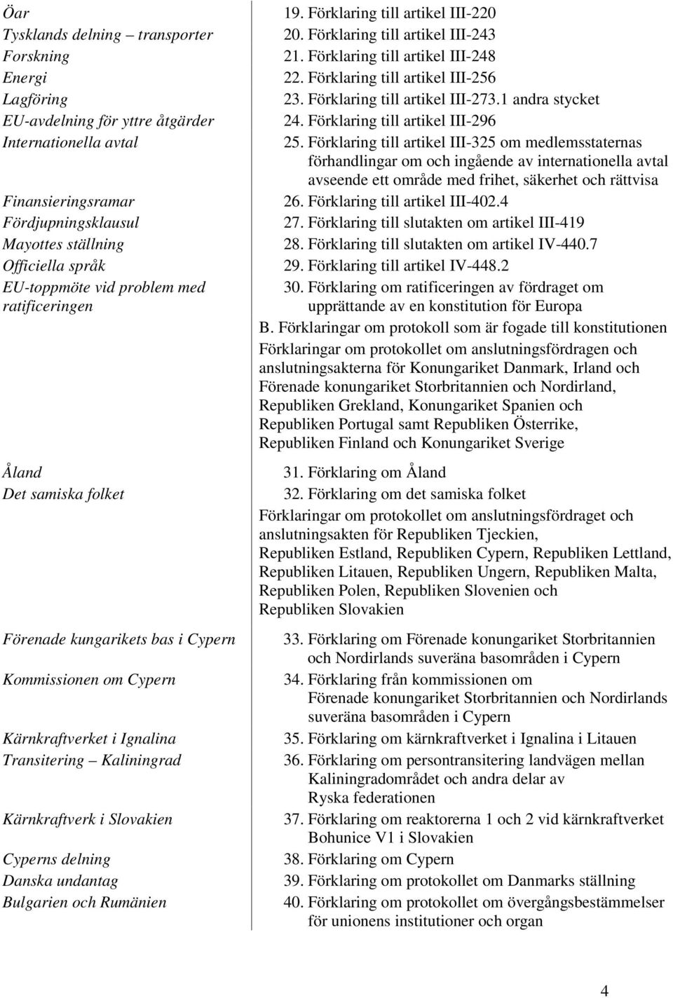 Slovakien Cyperns delning Danska undantag Bulgarien och Rumänien 19. Förklaring till artikel III-220 20. Förklaring till artikel III-243 21. Förklaring till artikel III-248 22.