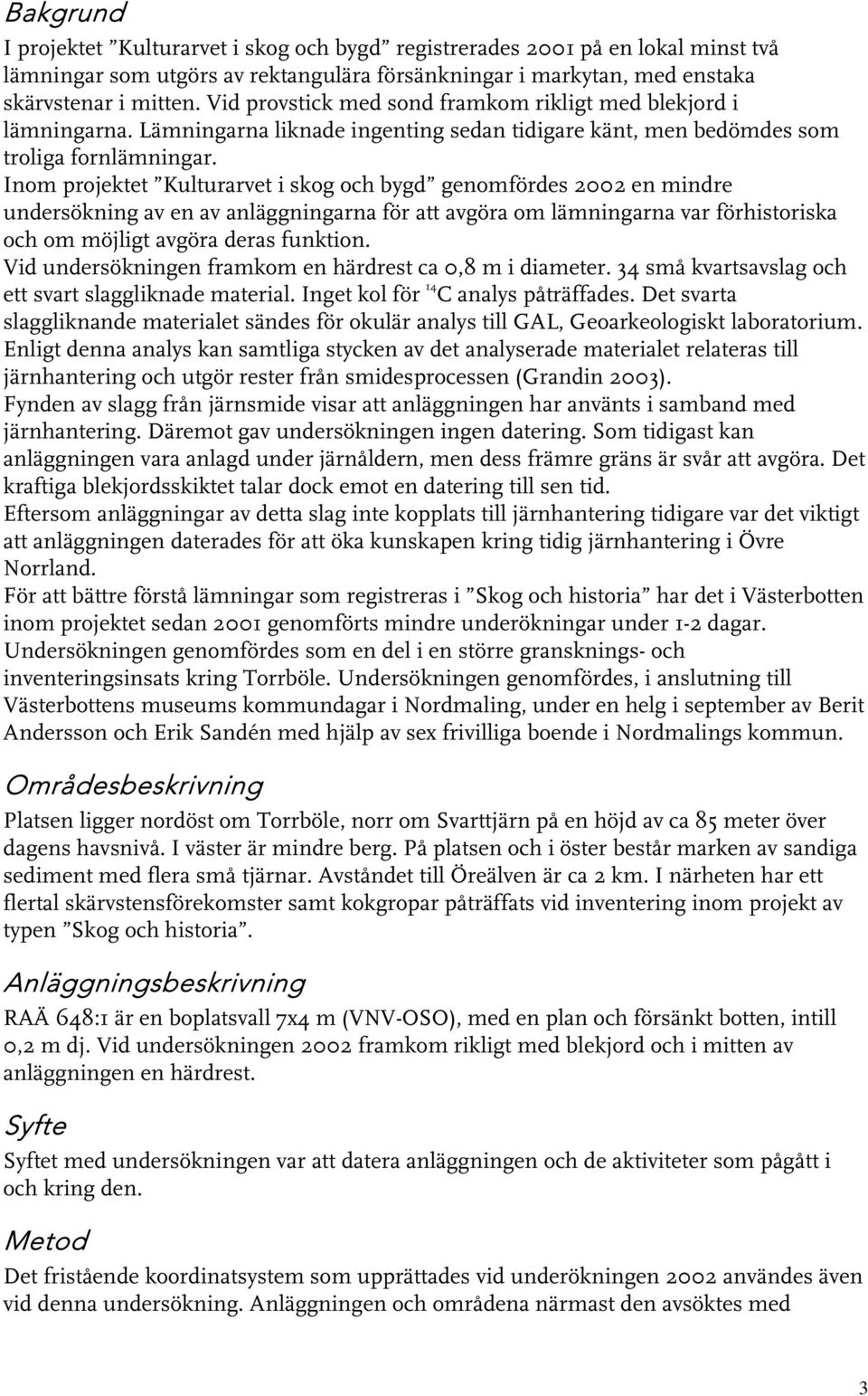 Inom projektet Kulturarvet i skog och bygd genomfördes 00 en mindre undersökning av en av anläggningarna för att avgöra om lämningarna var förhistoriska och om möjligt avgöra deras funktion.