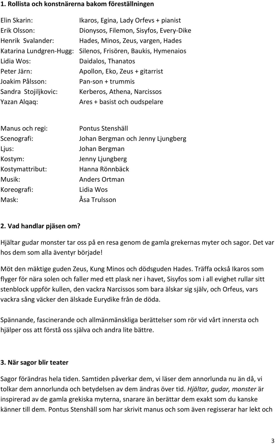 Kerberos, Athena, Narcissos Yazan Alqaq: Ares + basist och oudspelare Manus och regi: Scenografi: Ljus: Kostym: Kostymattribut: Musik: Koreografi: Mask: Pontus Stenshäll Johan Bergman och Jenny