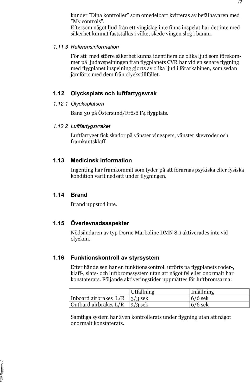 3 Referensinformation För att med större säkerhet kunna identifiera de olika ljud som förekommer på ljudavspelningen från flygplanets CVR har vid en senare flygning med flygplanet inspelning gjorts
