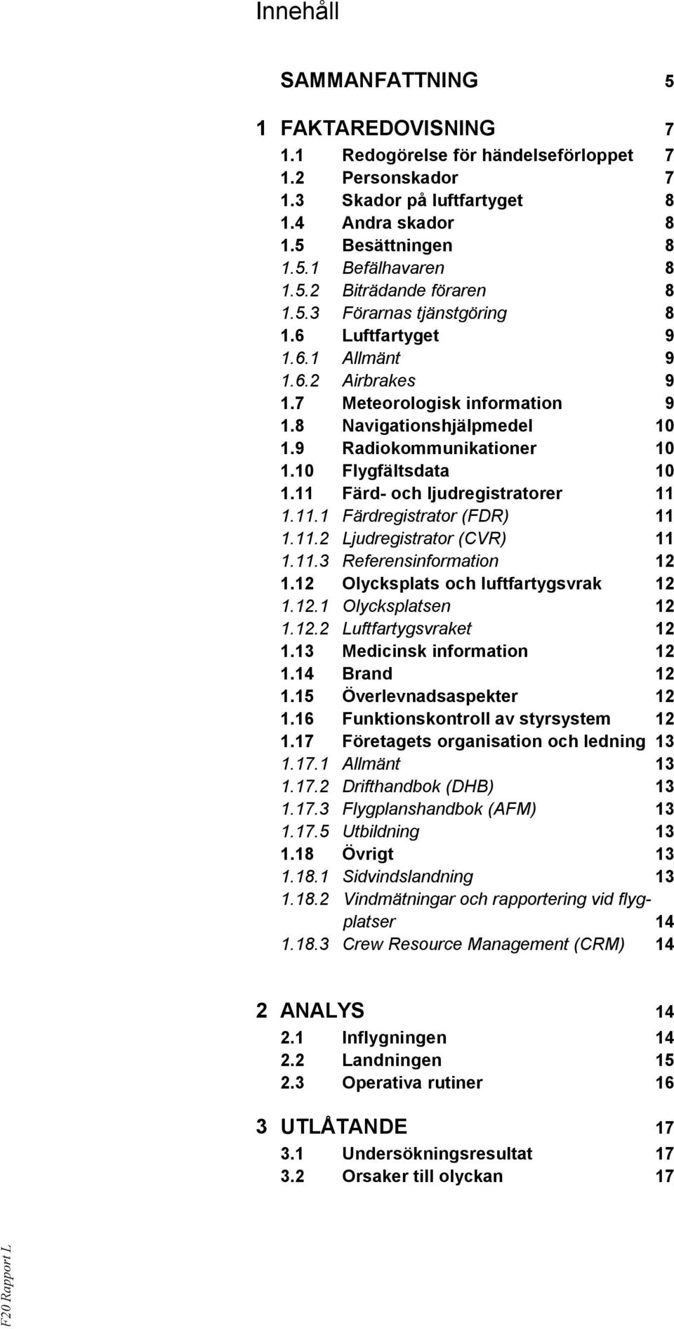 11 Färd- och ljudregistratorer 11 1.11.1 Färdregistrator (FDR) 11 1.11.2 Ljudregistrator (CVR) 11 1.11.3 Referensinformation 12 1.12 Olycksplats och luftfartygsvrak 12 1.12.1 Olycksplatsen 12 1.12.2 Luftfartygsvraket 12 1.