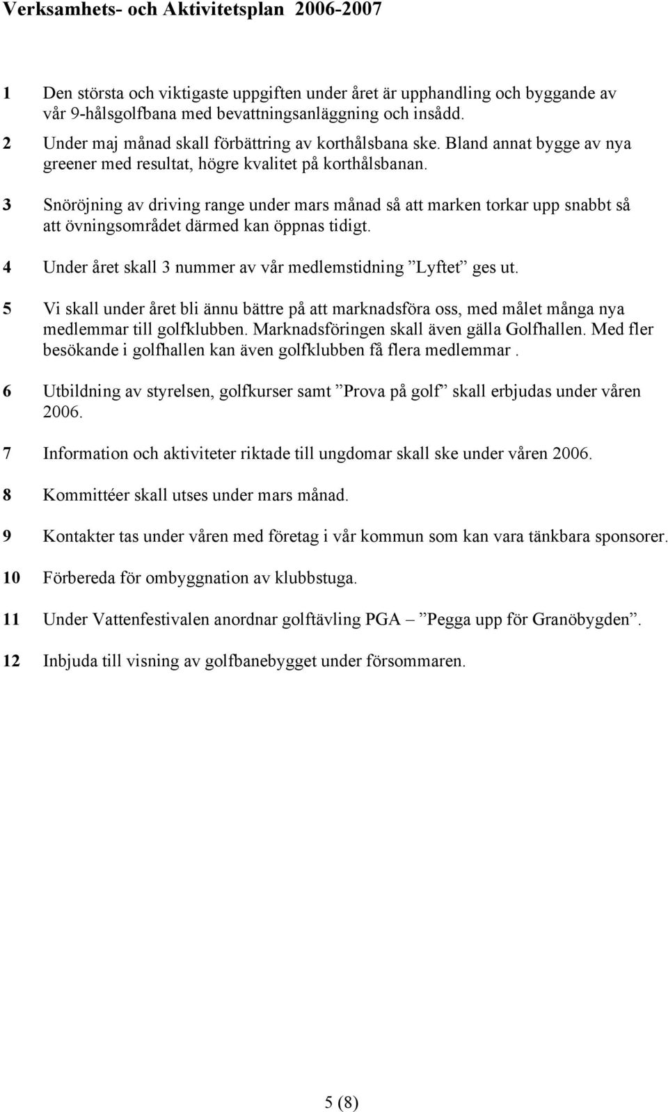 3 Snöröjning av driving range under mars månad så att marken torkar upp snabbt så att övningsområdet därmed kan öppnas tidigt. 4 Under året skall 3 nummer av vår medlemstidning Lyftet ges ut.