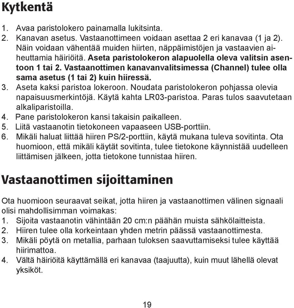 Vastaanottimen kanavanvalitsimessa (Channel) tulee olla sama asetus (1 tai 2) kuin hiiressä. 3. Aseta kaksi paristoa lokeroon. Noudata paristolokeron pohjassa olevia napaisuusmerkintöjä.